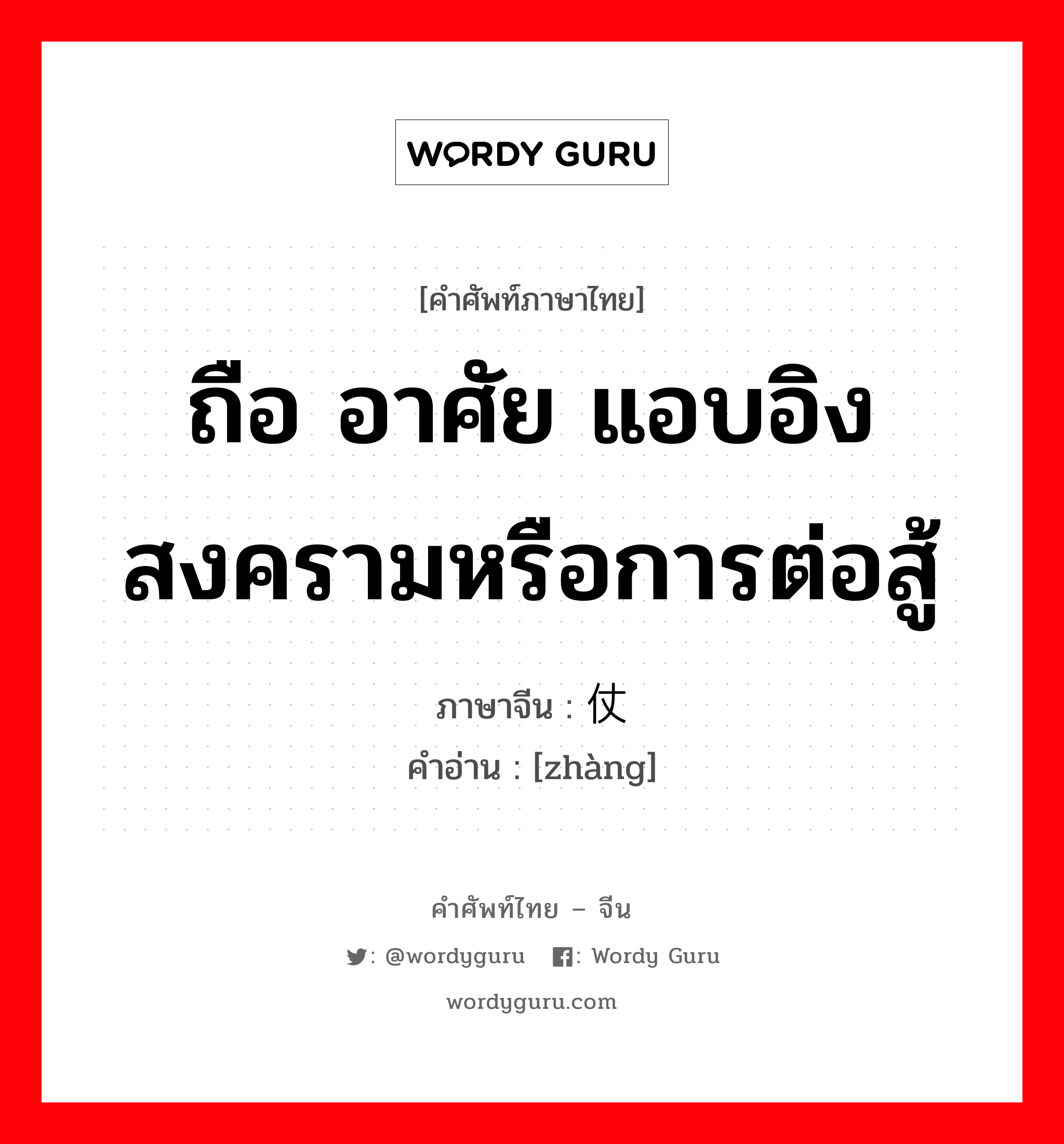 ถือ อาศัย แอบอิง สงครามหรือการต่อสู้ ภาษาจีนคืออะไร, คำศัพท์ภาษาไทย - จีน ถือ อาศัย แอบอิง สงครามหรือการต่อสู้ ภาษาจีน 仗 คำอ่าน [zhàng]