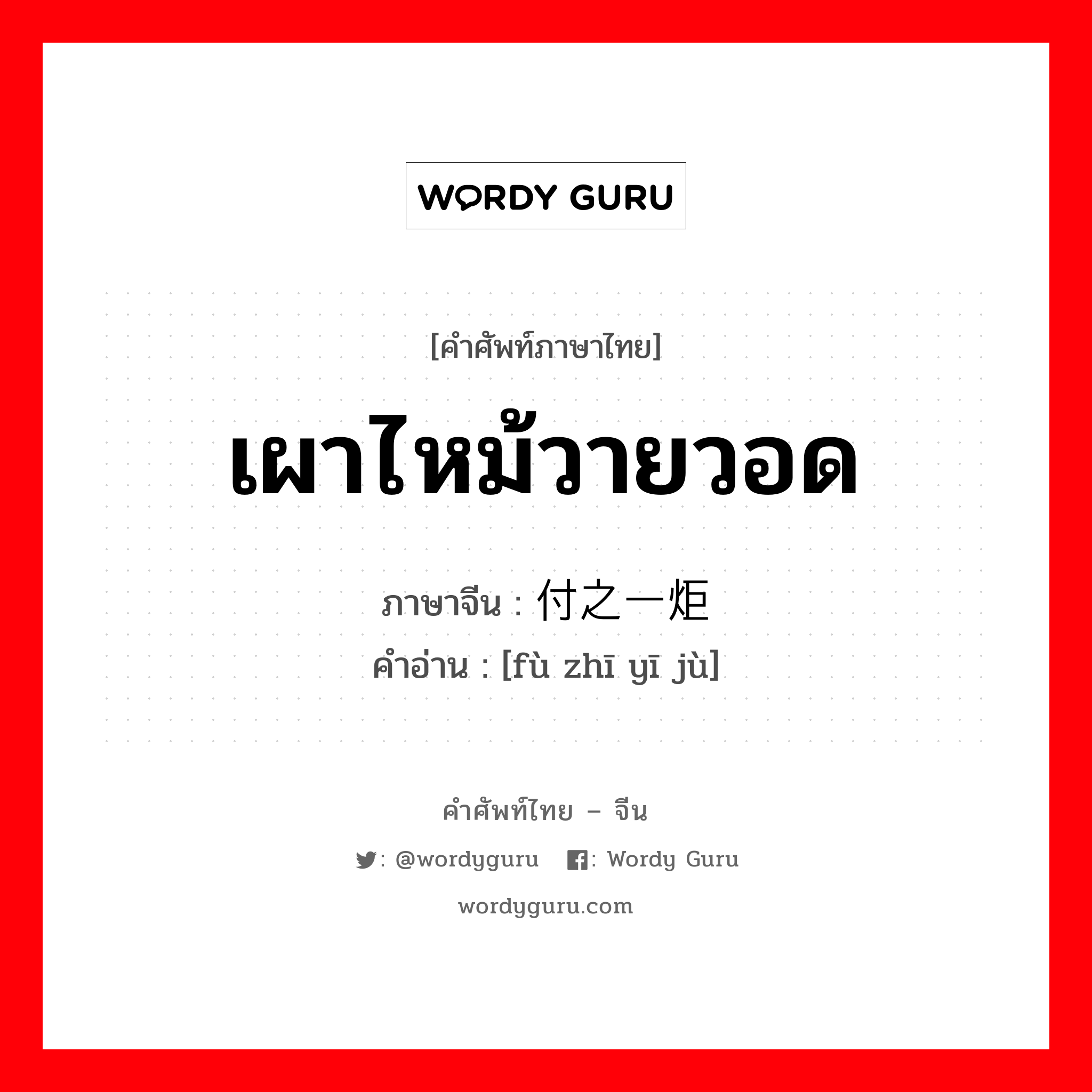 เผาไหม้วายวอด ภาษาจีนคืออะไร, คำศัพท์ภาษาไทย - จีน เผาไหม้วายวอด ภาษาจีน 付之一炬 คำอ่าน [fù zhī yī jù]