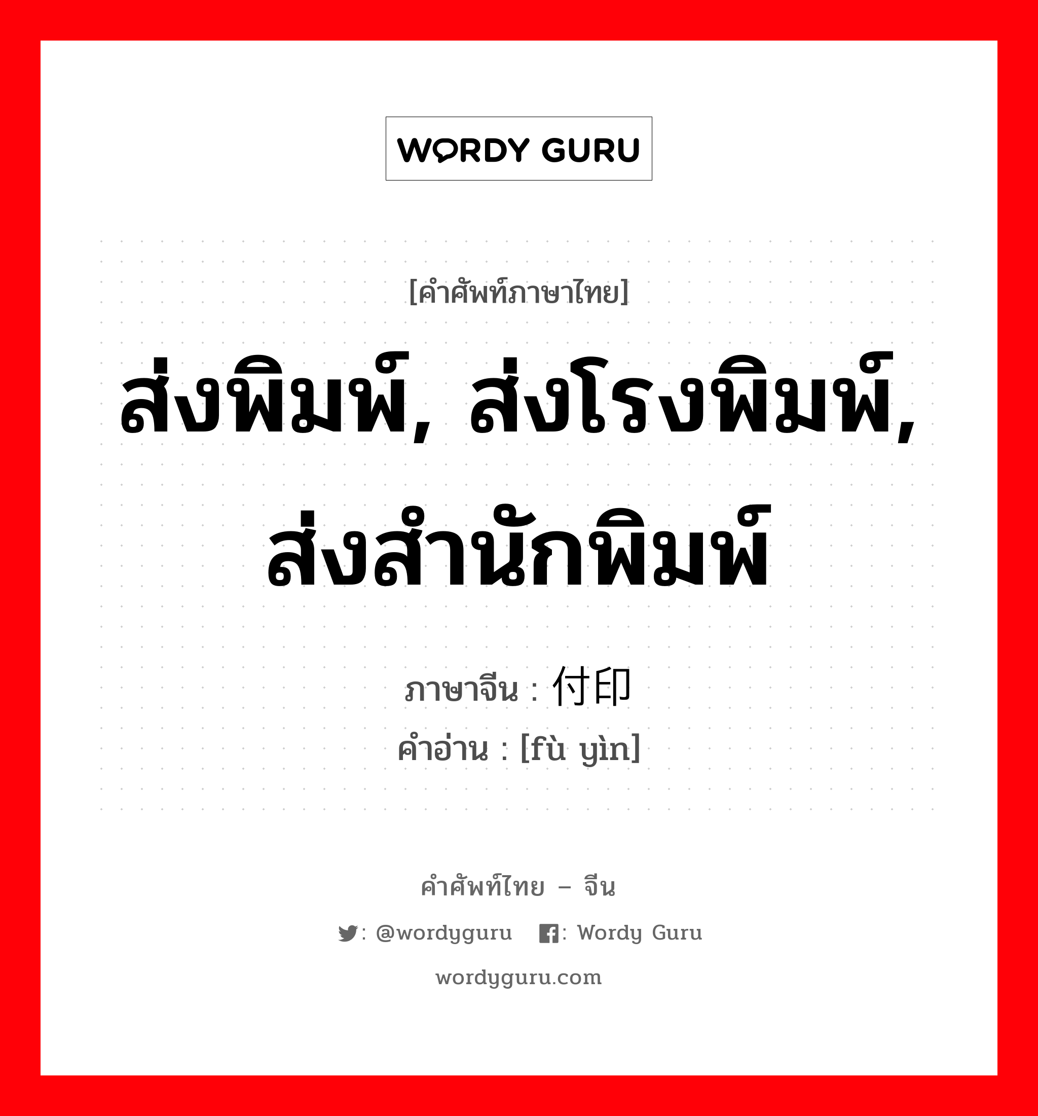 ส่งพิมพ์, ส่งโรงพิมพ์, ส่งสำนักพิมพ์ ภาษาจีนคืออะไร, คำศัพท์ภาษาไทย - จีน ส่งพิมพ์, ส่งโรงพิมพ์, ส่งสำนักพิมพ์ ภาษาจีน 付印 คำอ่าน [fù yìn]