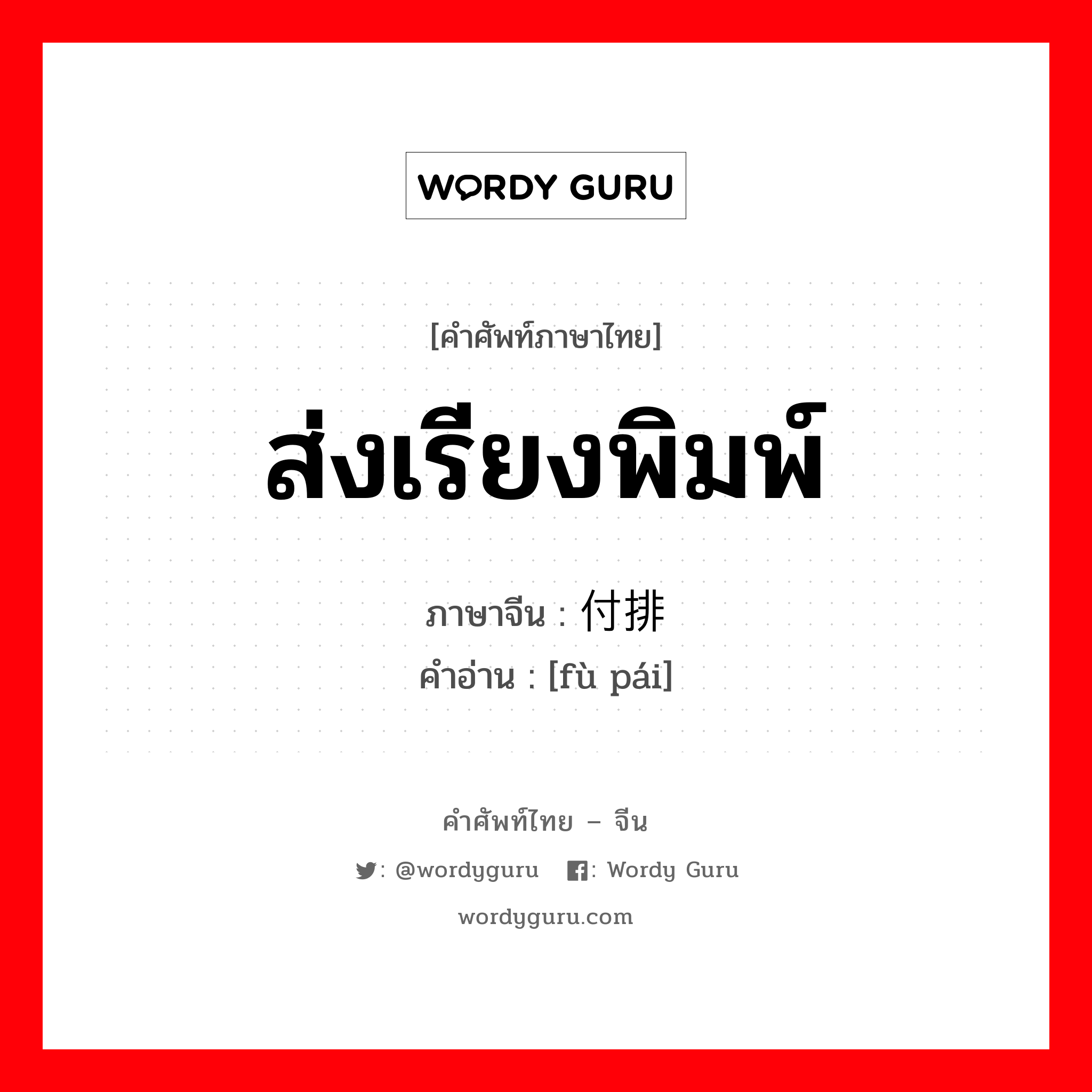 ส่งเรียงพิมพ์ ภาษาจีนคืออะไร, คำศัพท์ภาษาไทย - จีน ส่งเรียงพิมพ์ ภาษาจีน 付排 คำอ่าน [fù pái]