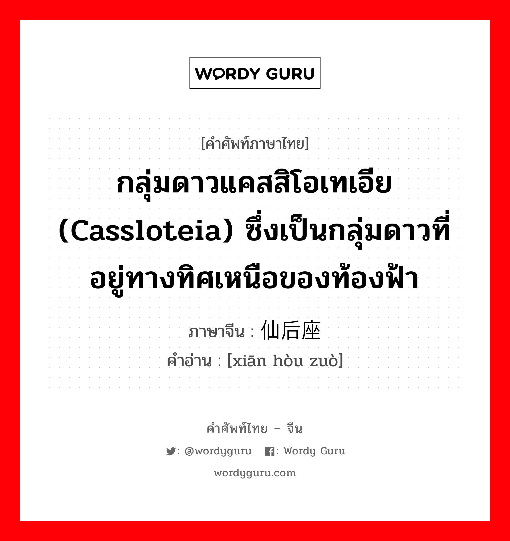 กลุ่มดาวแคสสิโอเทเอีย (Cassloteia) ซึ่งเป็นกลุ่มดาวที่อยู่ทางทิศเหนือของท้องฟ้า ภาษาจีนคืออะไร, คำศัพท์ภาษาไทย - จีน กลุ่มดาวแคสสิโอเทเอีย (Cassloteia) ซึ่งเป็นกลุ่มดาวที่อยู่ทางทิศเหนือของท้องฟ้า ภาษาจีน 仙后座 คำอ่าน [xiān hòu zuò]