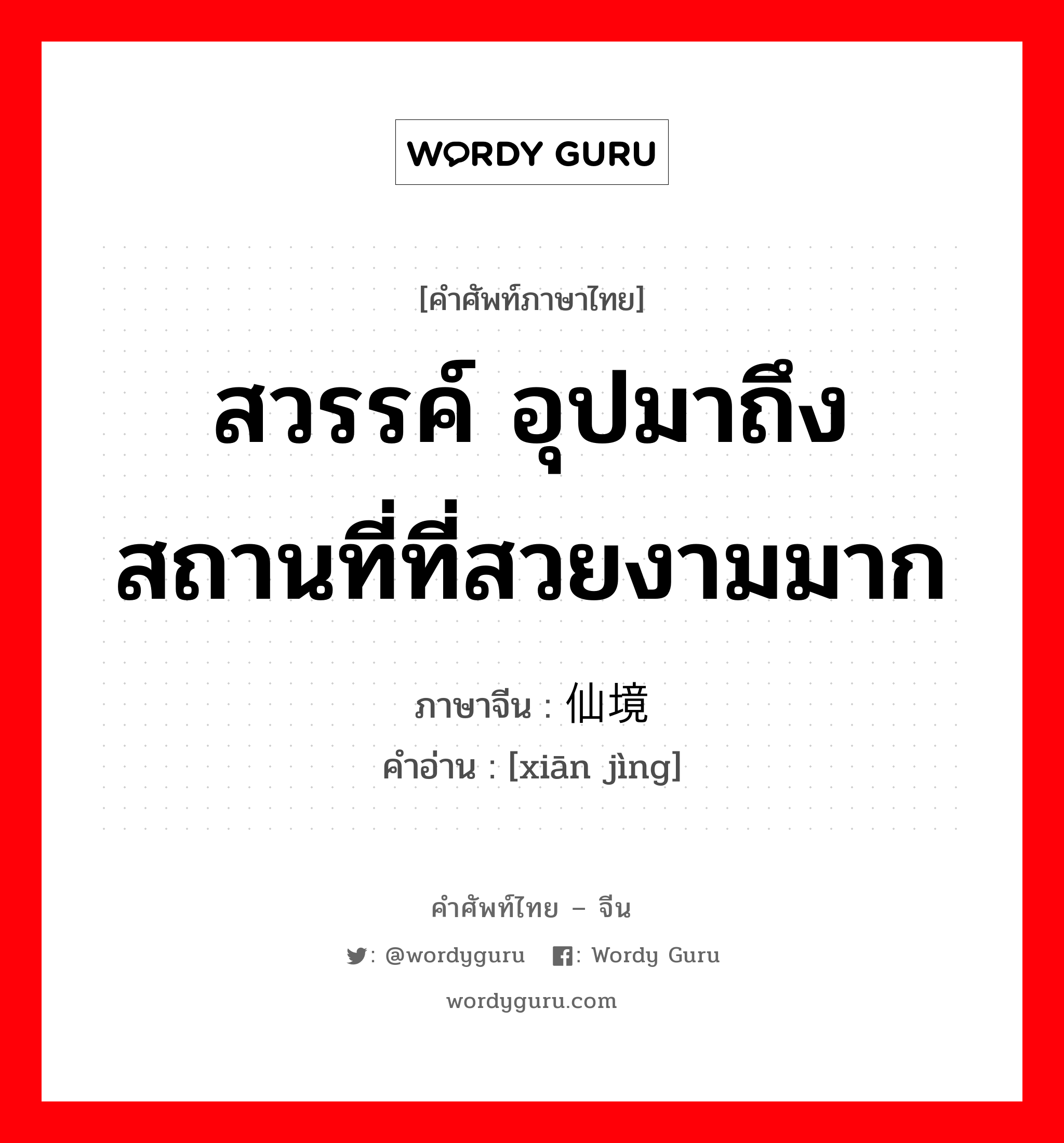 สวรรค์ อุปมาถึง สถานที่ที่สวยงามมาก ภาษาจีนคืออะไร, คำศัพท์ภาษาไทย - จีน สวรรค์ อุปมาถึง สถานที่ที่สวยงามมาก ภาษาจีน 仙境 คำอ่าน [xiān jìng]