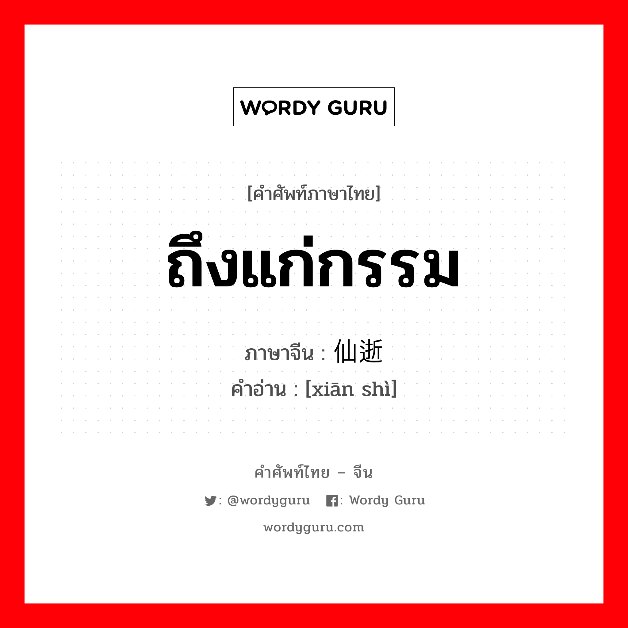 ถึงแก่กรรม ภาษาจีนคืออะไร, คำศัพท์ภาษาไทย - จีน ถึงแก่กรรม ภาษาจีน 仙逝 คำอ่าน [xiān shì]