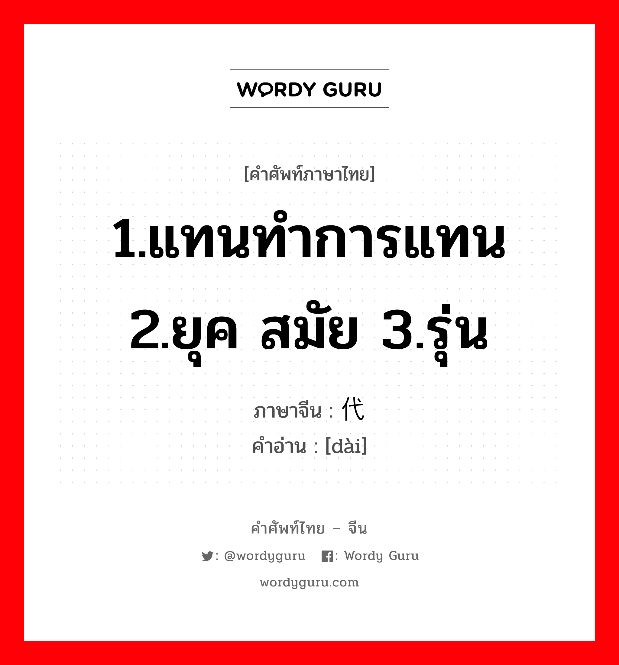 1.แทนทำการแทน 2.ยุค สมัย 3.รุ่น ภาษาจีนคืออะไร, คำศัพท์ภาษาไทย - จีน 1.แทนทำการแทน 2.ยุค สมัย 3.รุ่น ภาษาจีน 代 คำอ่าน [dài]