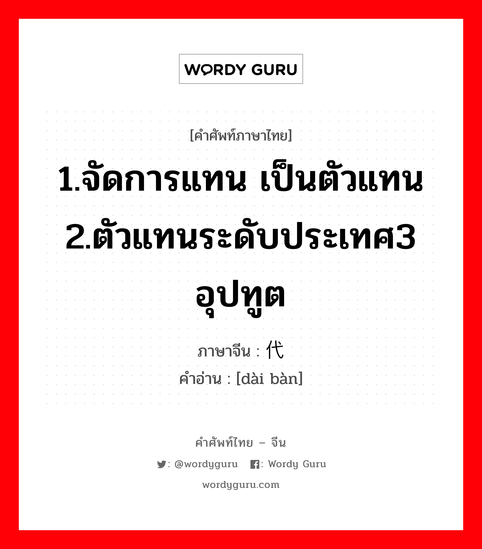 1.จัดการแทน เป็นตัวแทน 2.ตัวแทนระดับประเทศ3 อุปทูต ภาษาจีนคืออะไร, คำศัพท์ภาษาไทย - จีน 1.จัดการแทน เป็นตัวแทน 2.ตัวแทนระดับประเทศ3 อุปทูต ภาษาจีน 代办 คำอ่าน [dài bàn]