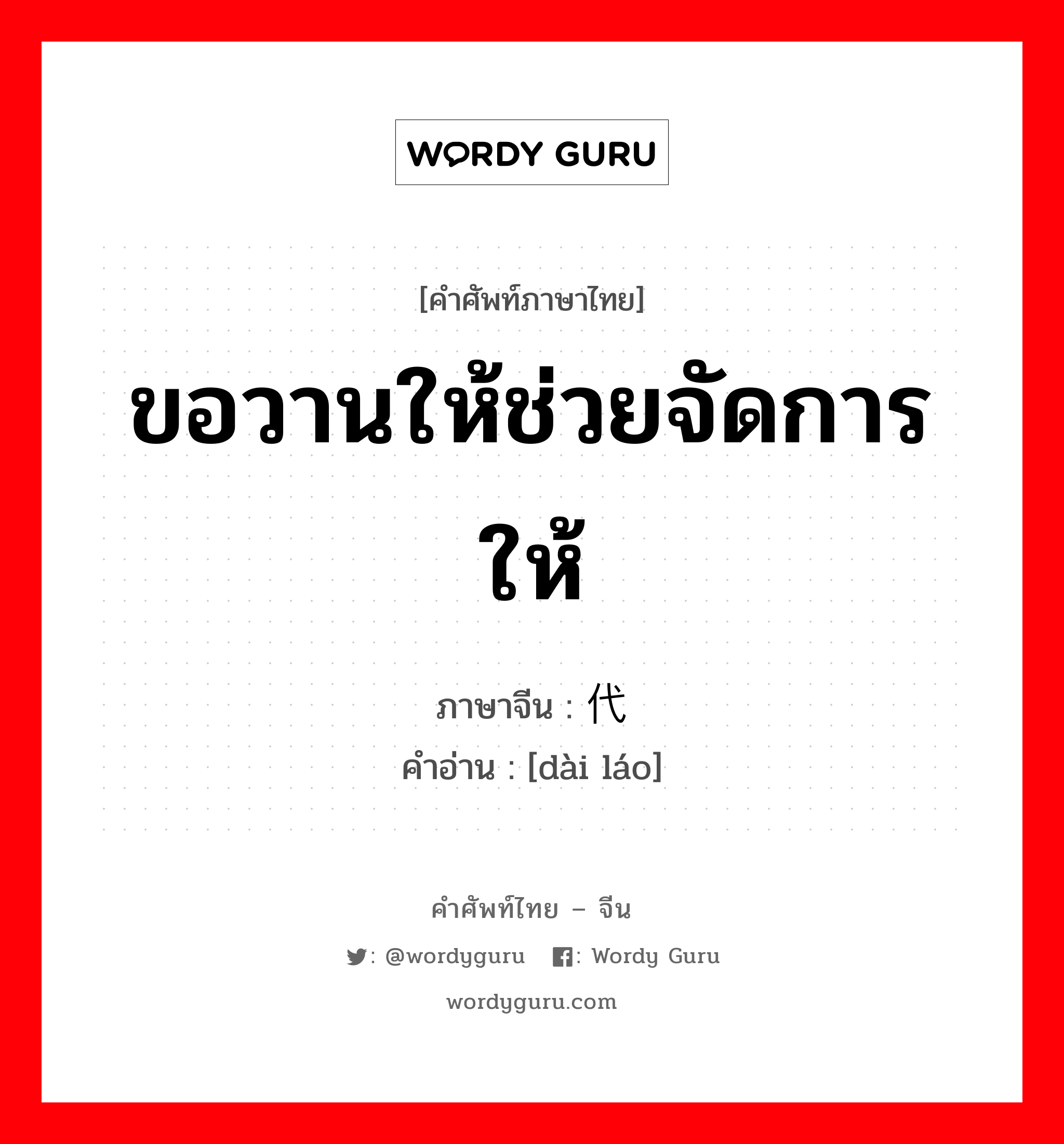 ขอวานให้ช่วยจัดการให้ ภาษาจีนคืออะไร, คำศัพท์ภาษาไทย - จีน ขอวานให้ช่วยจัดการให้ ภาษาจีน 代劳 คำอ่าน [dài láo]