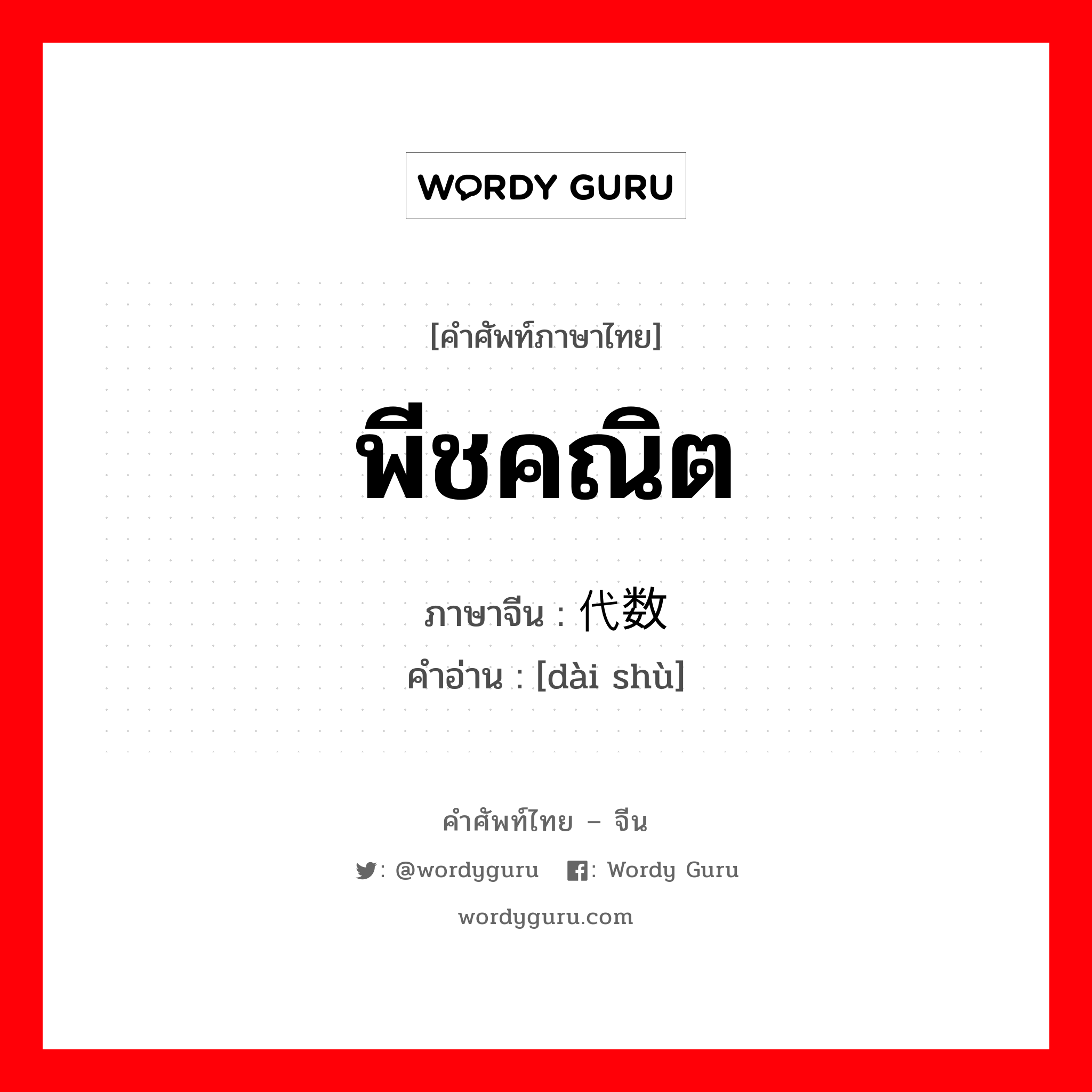 พีชคณิต ภาษาจีนคืออะไร, คำศัพท์ภาษาไทย - จีน พีชคณิต ภาษาจีน 代数 คำอ่าน [dài shù]