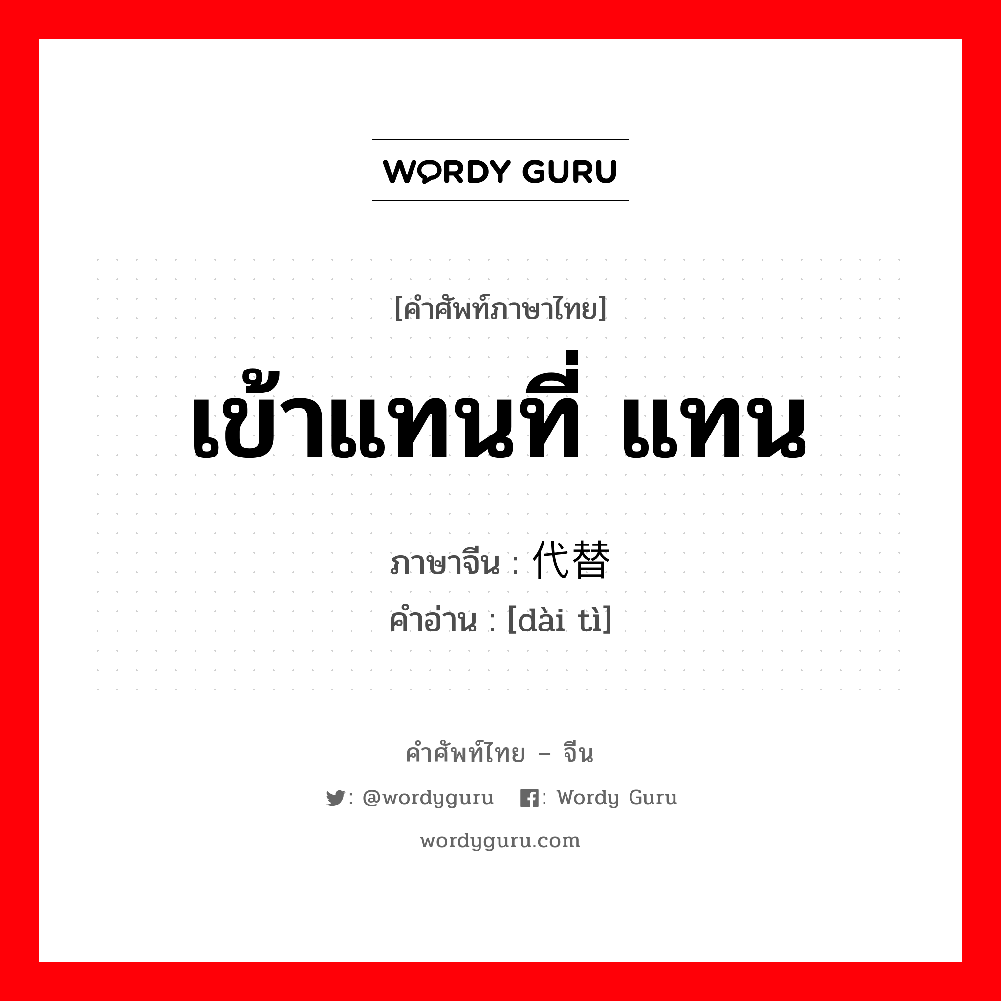 เข้าแทนที่ แทน ภาษาจีนคืออะไร, คำศัพท์ภาษาไทย - จีน เข้าแทนที่ แทน ภาษาจีน 代替 คำอ่าน [dài tì]