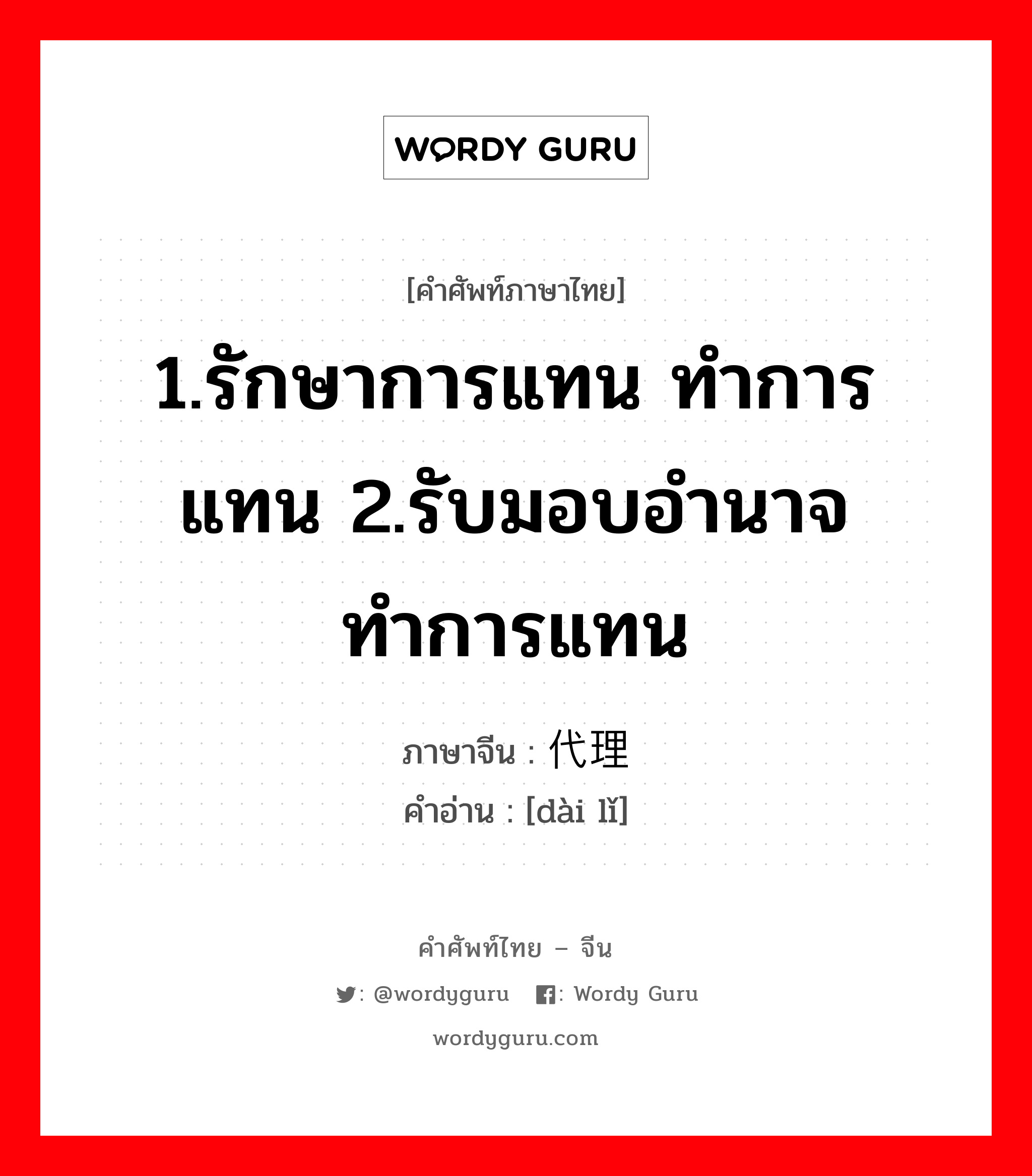 1.รักษาการแทน ทำการแทน 2.รับมอบอำนาจทำการแทน ภาษาจีนคืออะไร, คำศัพท์ภาษาไทย - จีน 1.รักษาการแทน ทำการแทน 2.รับมอบอำนาจทำการแทน ภาษาจีน 代理 คำอ่าน [dài lǐ]