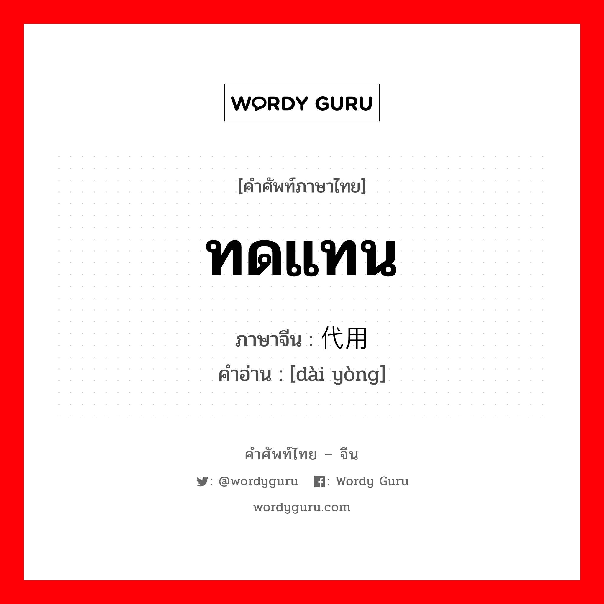 ทดแทน ภาษาจีนคืออะไร, คำศัพท์ภาษาไทย - จีน ทดแทน ภาษาจีน 代用 คำอ่าน [dài yòng]