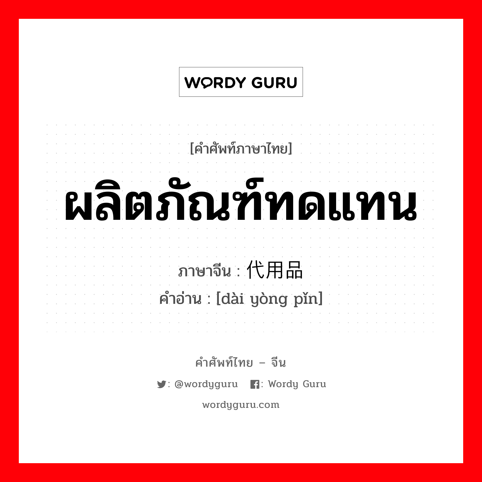 ผลิตภัณฑ์ทดแทน ภาษาจีนคืออะไร, คำศัพท์ภาษาไทย - จีน ผลิตภัณฑ์ทดแทน ภาษาจีน 代用品 คำอ่าน [dài yòng pǐn]