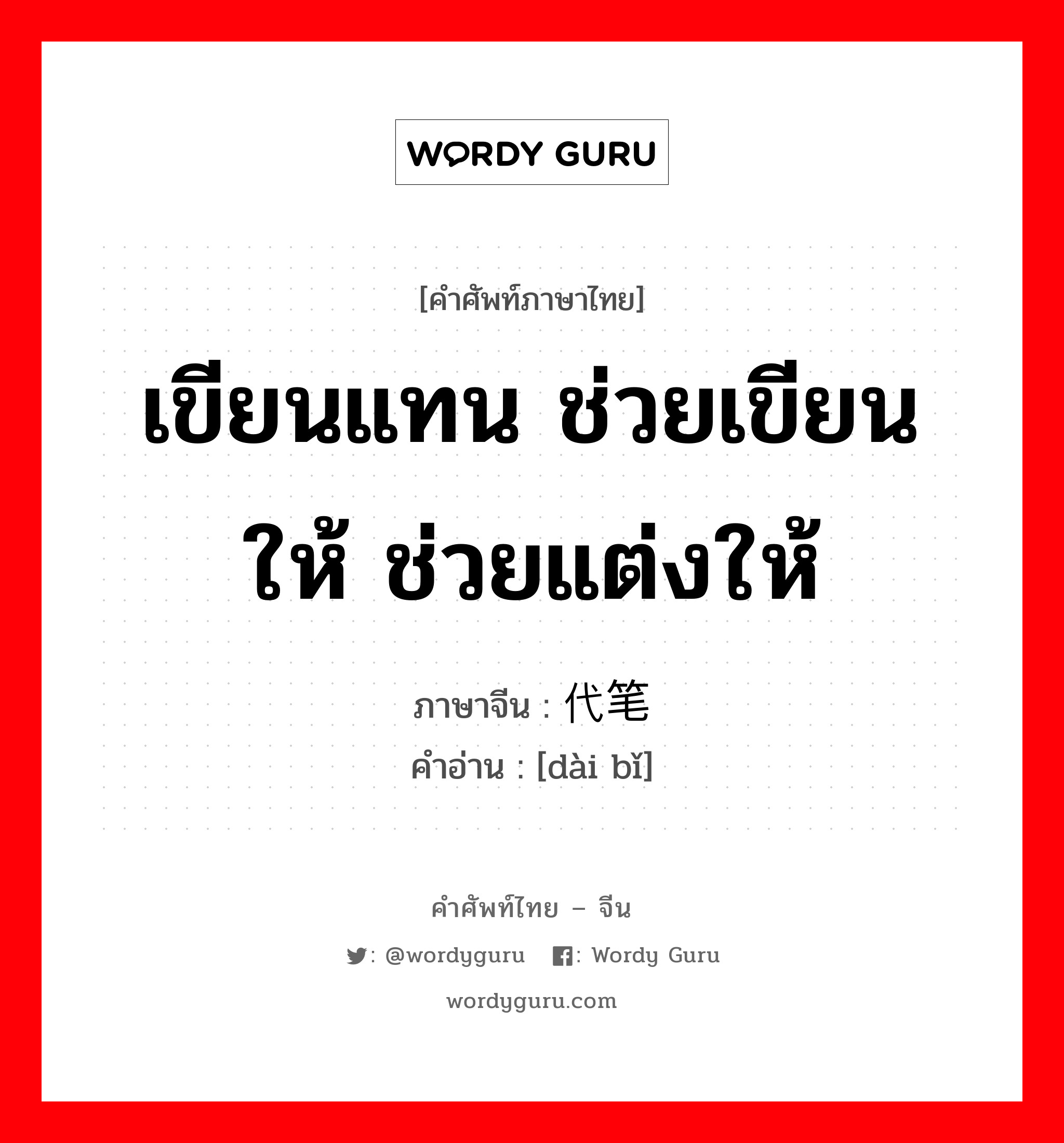 เขียนแทน ช่วยเขียนให้ ช่วยแต่งให้ ภาษาจีนคืออะไร, คำศัพท์ภาษาไทย - จีน เขียนแทน ช่วยเขียนให้ ช่วยแต่งให้ ภาษาจีน 代笔 คำอ่าน [dài bǐ]