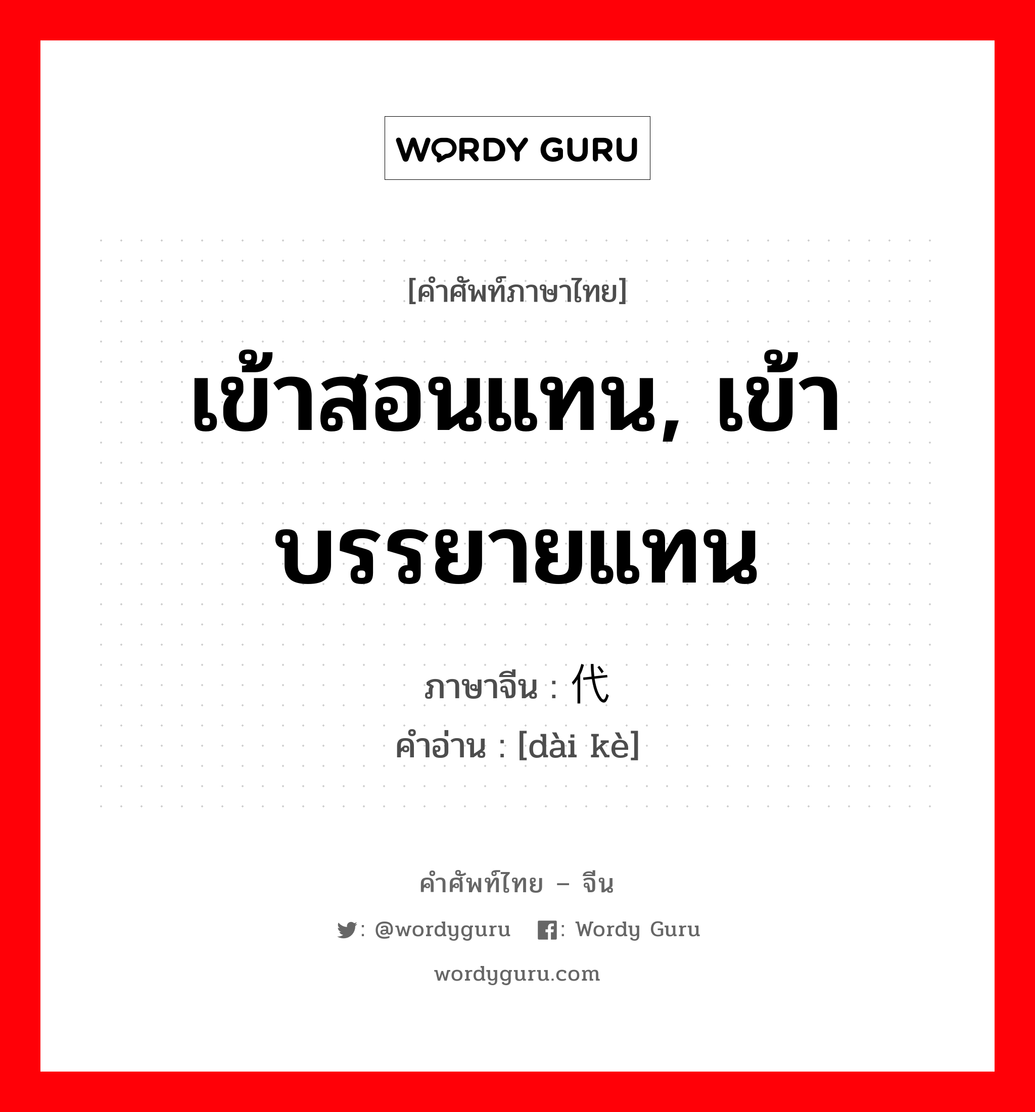 เข้าสอนแทน, เข้าบรรยายแทน ภาษาจีนคืออะไร, คำศัพท์ภาษาไทย - จีน เข้าสอนแทน, เข้าบรรยายแทน ภาษาจีน 代课 คำอ่าน [dài kè]