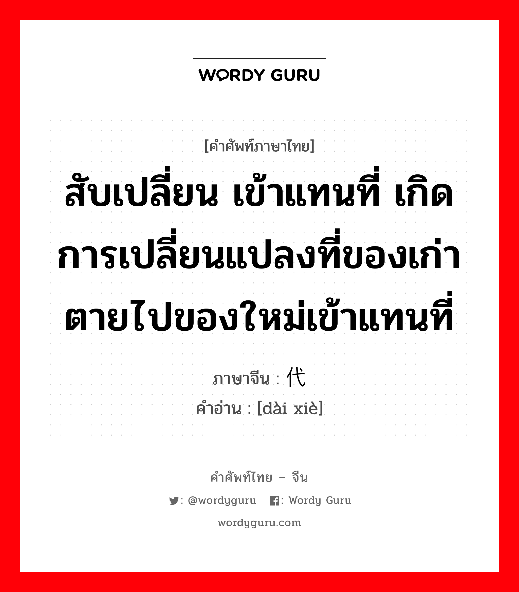 สับเปลี่ยน เข้าแทนที่ เกิดการเปลี่ยนแปลงที่ของเก่าตายไปของใหม่เข้าแทนที่ ภาษาจีนคืออะไร, คำศัพท์ภาษาไทย - จีน สับเปลี่ยน เข้าแทนที่ เกิดการเปลี่ยนแปลงที่ของเก่าตายไปของใหม่เข้าแทนที่ ภาษาจีน 代谢 คำอ่าน [dài xiè]