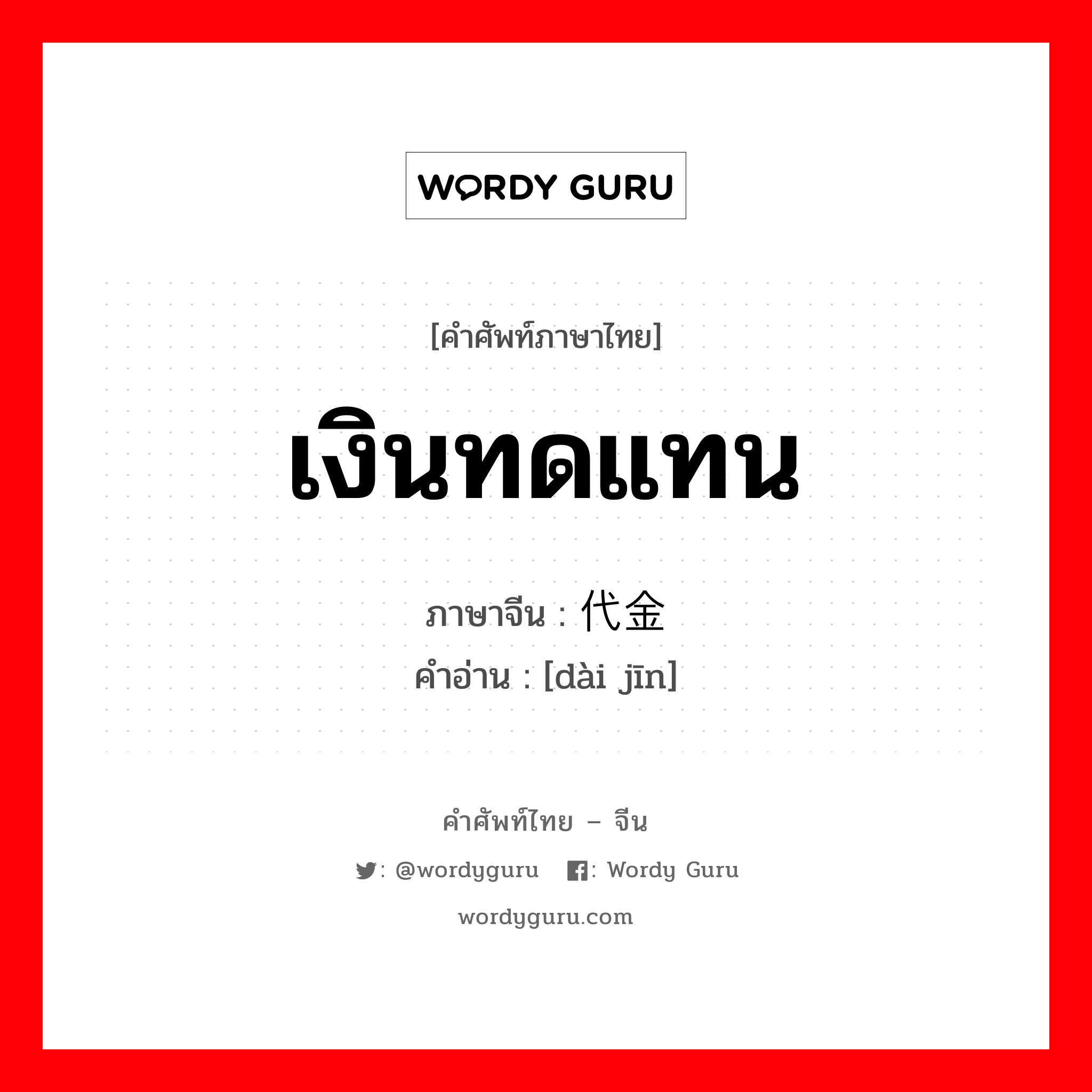 เงินทดแทน ภาษาจีนคืออะไร, คำศัพท์ภาษาไทย - จีน เงินทดแทน ภาษาจีน 代金 คำอ่าน [dài jīn]