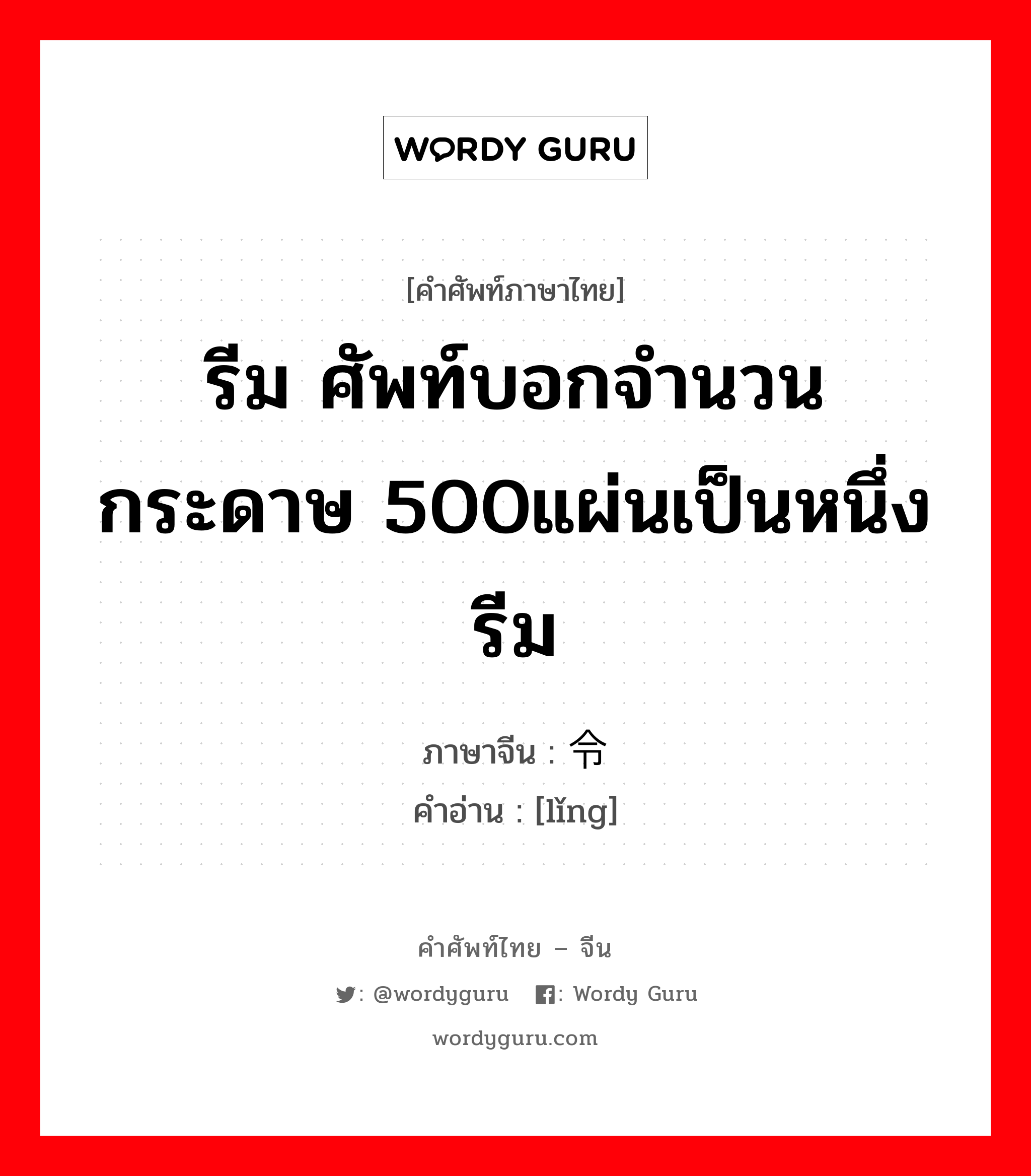 รีม ศัพท์บอกจำนวนกระดาษ 500แผ่นเป็นหนึ่งรีม ภาษาจีนคืออะไร, คำศัพท์ภาษาไทย - จีน รีม ศัพท์บอกจำนวนกระดาษ 500แผ่นเป็นหนึ่งรีม ภาษาจีน 令 คำอ่าน [lǐng]