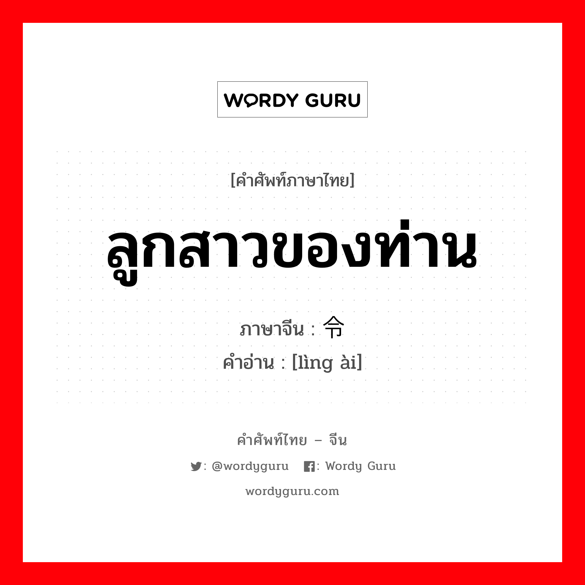 ลูกสาวของท่าน ภาษาจีนคืออะไร, คำศัพท์ภาษาไทย - จีน ลูกสาวของท่าน ภาษาจีน 令爱 คำอ่าน [lìng ài]