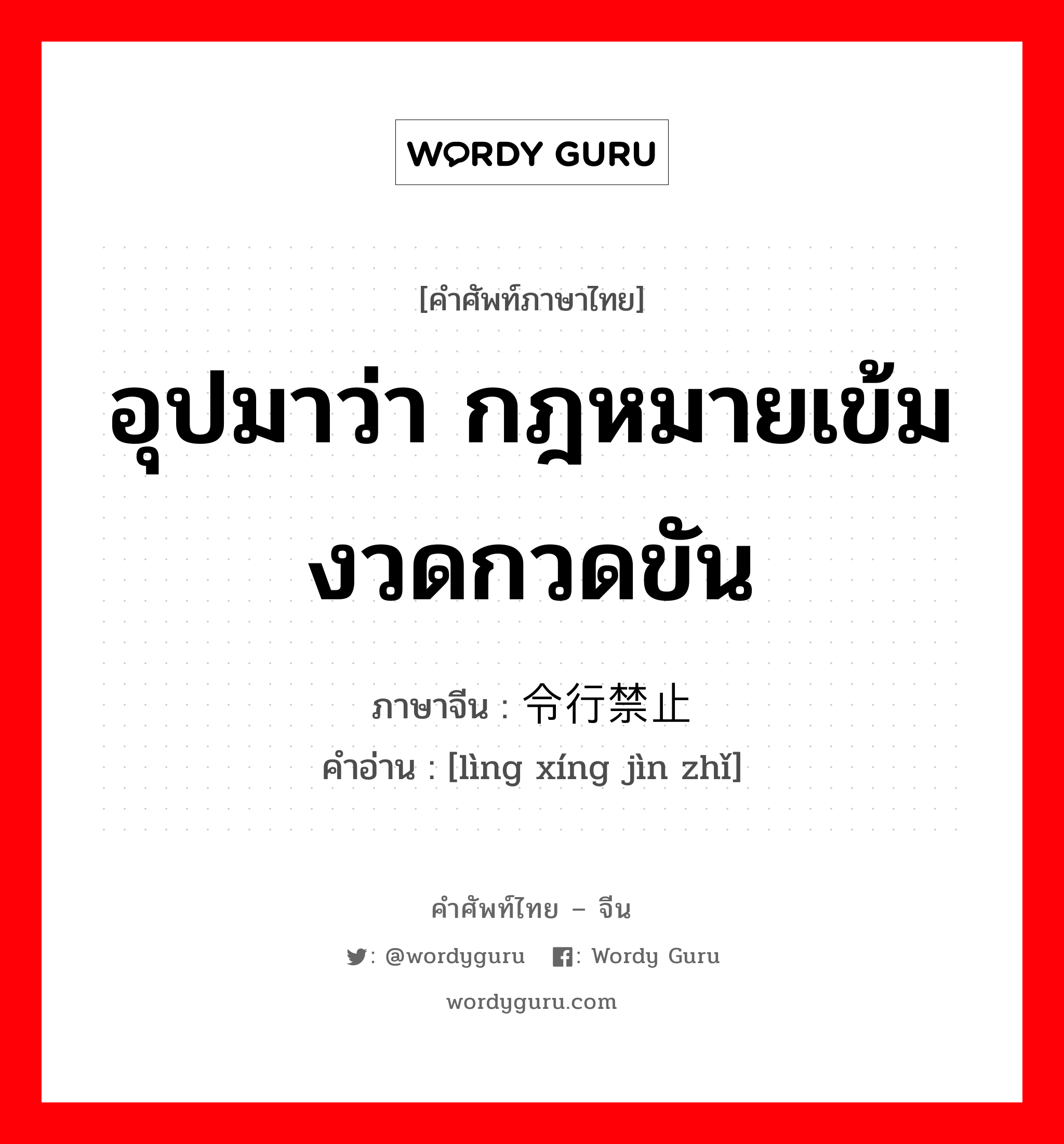 อุปมาว่า กฎหมายเข้มงวดกวดขัน ภาษาจีนคืออะไร, คำศัพท์ภาษาไทย - จีน อุปมาว่า กฎหมายเข้มงวดกวดขัน ภาษาจีน 令行禁止 คำอ่าน [lìng xíng jìn zhǐ]