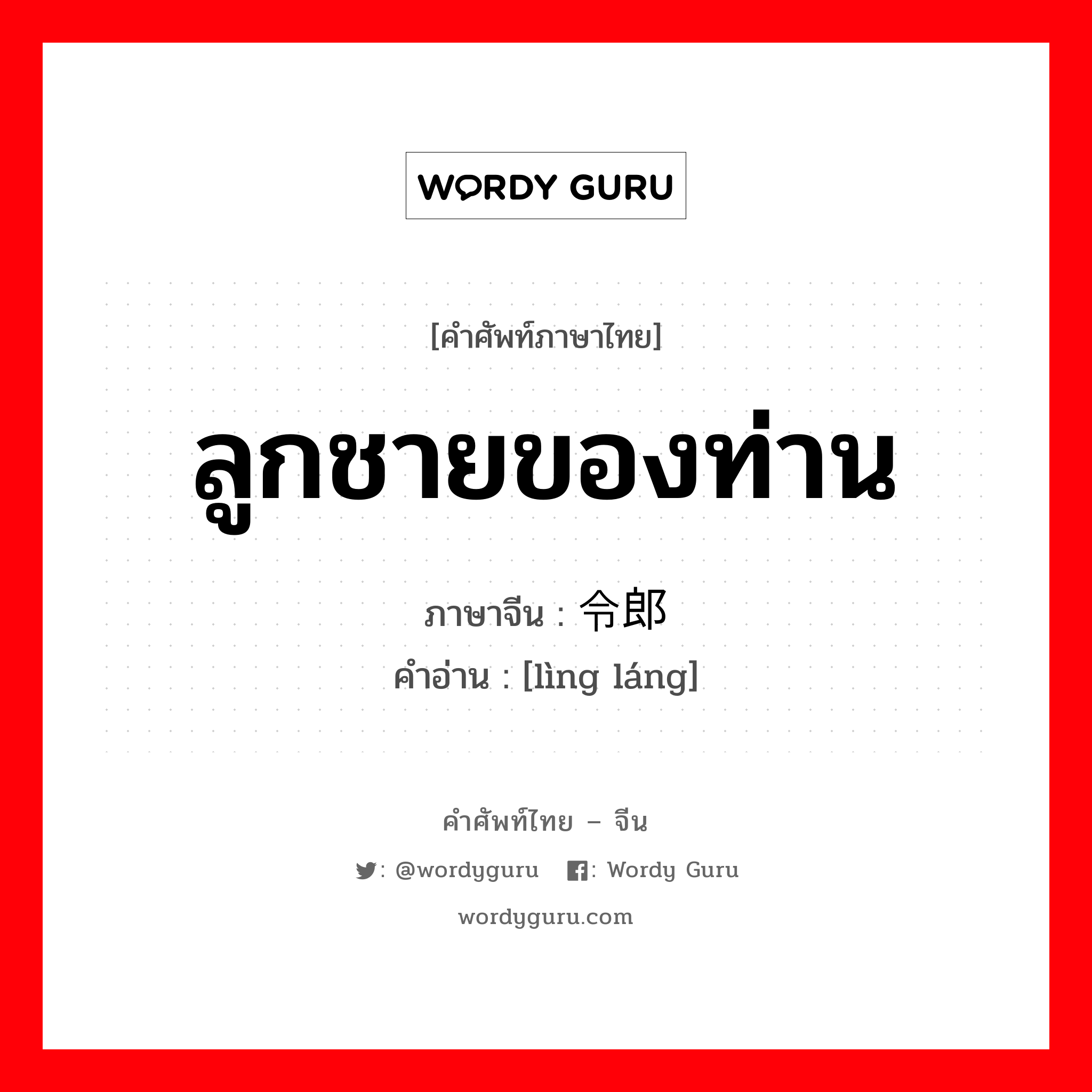 ลูกชายของท่าน ภาษาจีนคืออะไร, คำศัพท์ภาษาไทย - จีน ลูกชายของท่าน ภาษาจีน 令郎 คำอ่าน [lìng láng]