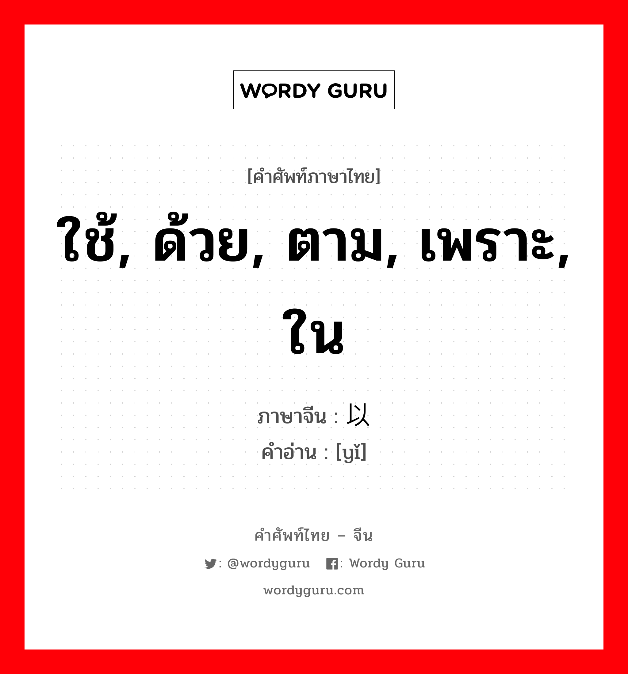 ใช้, ด้วย, ตาม, เพราะ, ใน ภาษาจีนคืออะไร, คำศัพท์ภาษาไทย - จีน ใช้, ด้วย, ตาม, เพราะ, ใน ภาษาจีน 以 คำอ่าน [yǐ]