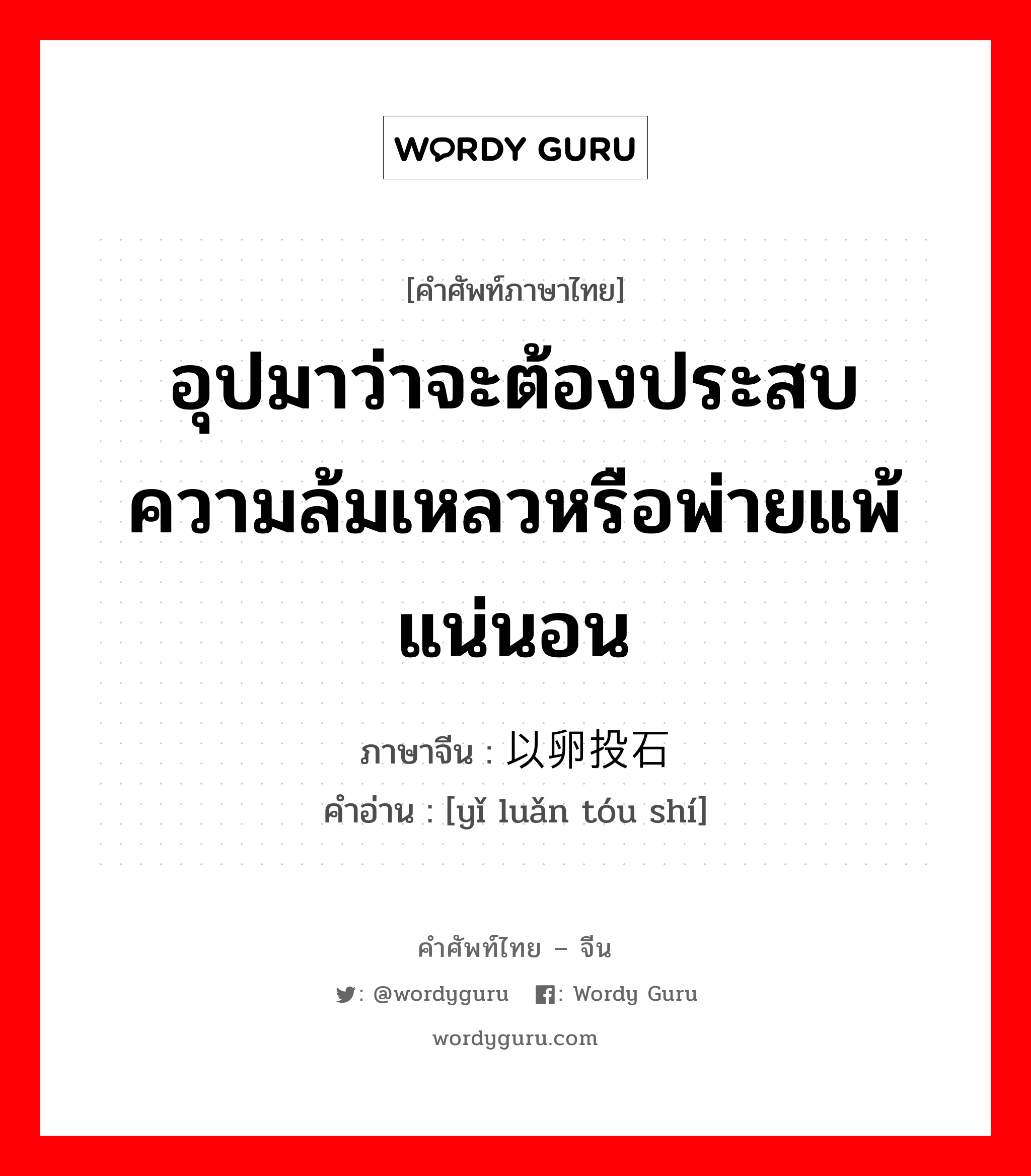 อุปมาว่าจะต้องประสบความล้มเหลวหรือพ่ายแพ้แน่นอน ภาษาจีนคืออะไร, คำศัพท์ภาษาไทย - จีน อุปมาว่าจะต้องประสบความล้มเหลวหรือพ่ายแพ้แน่นอน ภาษาจีน 以卵投石 คำอ่าน [yǐ luǎn tóu shí]