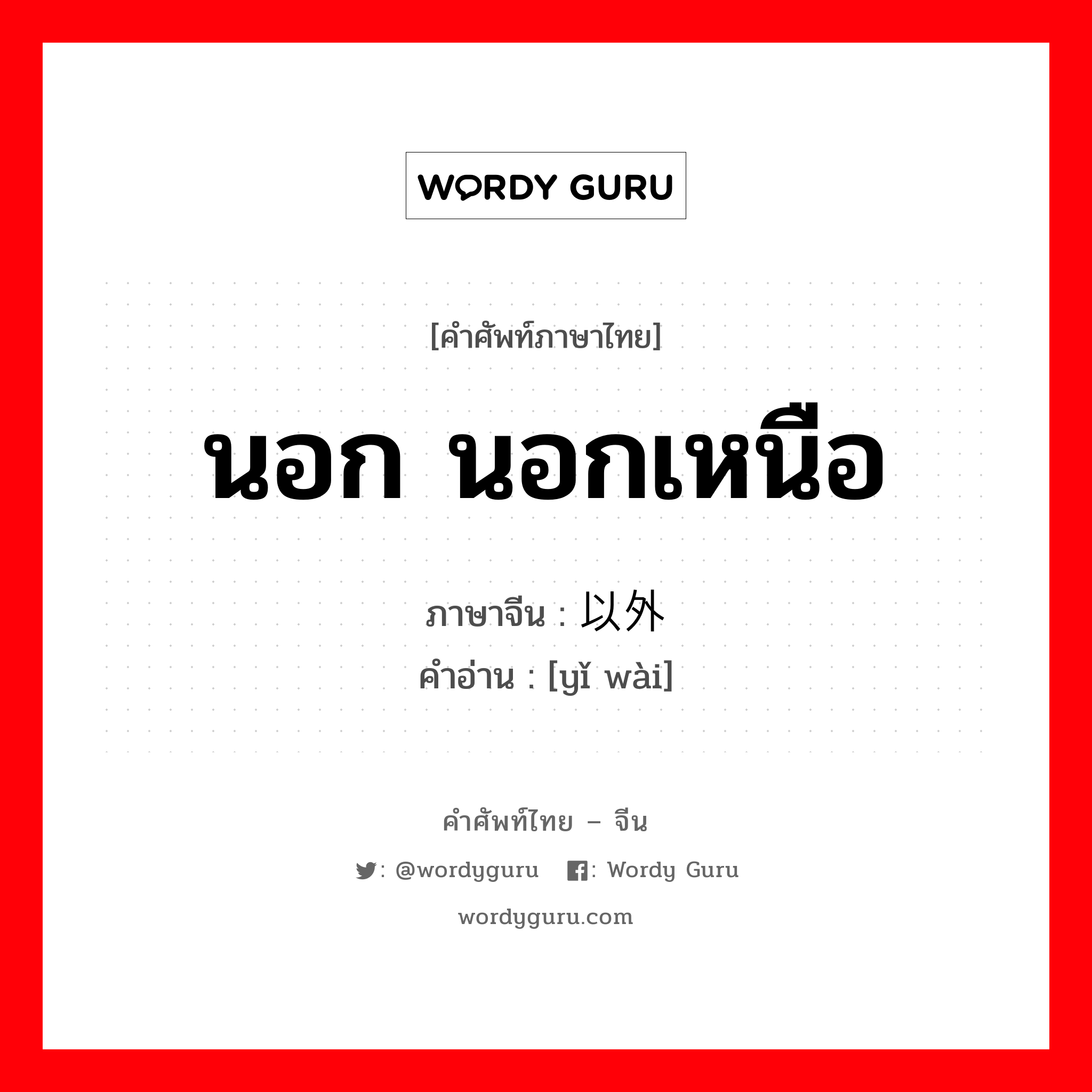 นอก นอกเหนือ ภาษาจีนคืออะไร, คำศัพท์ภาษาไทย - จีน นอก นอกเหนือ ภาษาจีน 以外 คำอ่าน [yǐ wài]