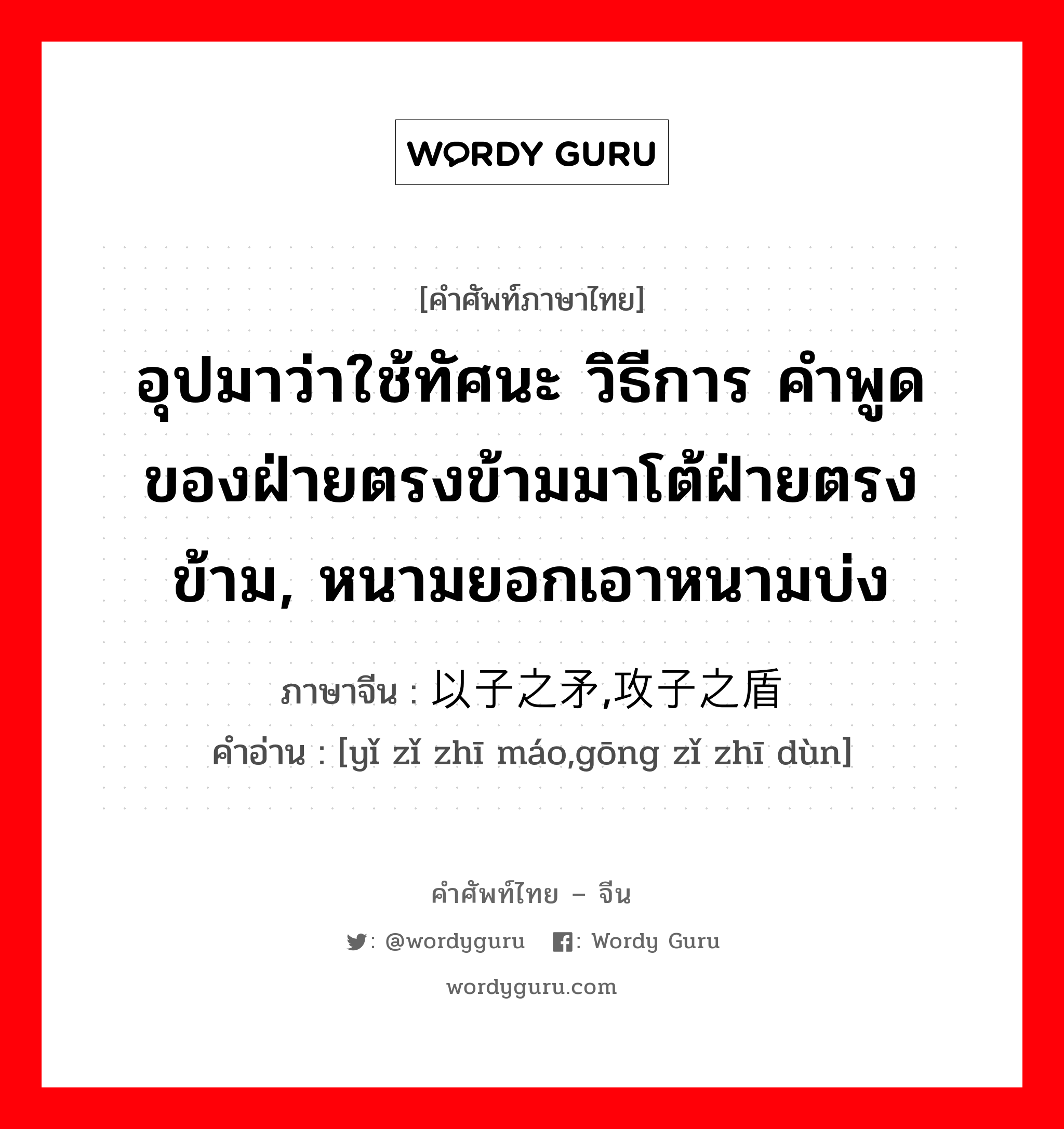 อุปมาว่าใช้ทัศนะ วิธีการ คำพูดของฝ่ายตรงข้ามมาโต้ฝ่ายตรงข้าม, หนามยอกเอาหนามบ่ง ภาษาจีนคืออะไร, คำศัพท์ภาษาไทย - จีน อุปมาว่าใช้ทัศนะ วิธีการ คำพูดของฝ่ายตรงข้ามมาโต้ฝ่ายตรงข้าม, หนามยอกเอาหนามบ่ง ภาษาจีน 以子之矛,攻子之盾 คำอ่าน [yǐ zǐ zhī máo,gōng zǐ zhī dùn]