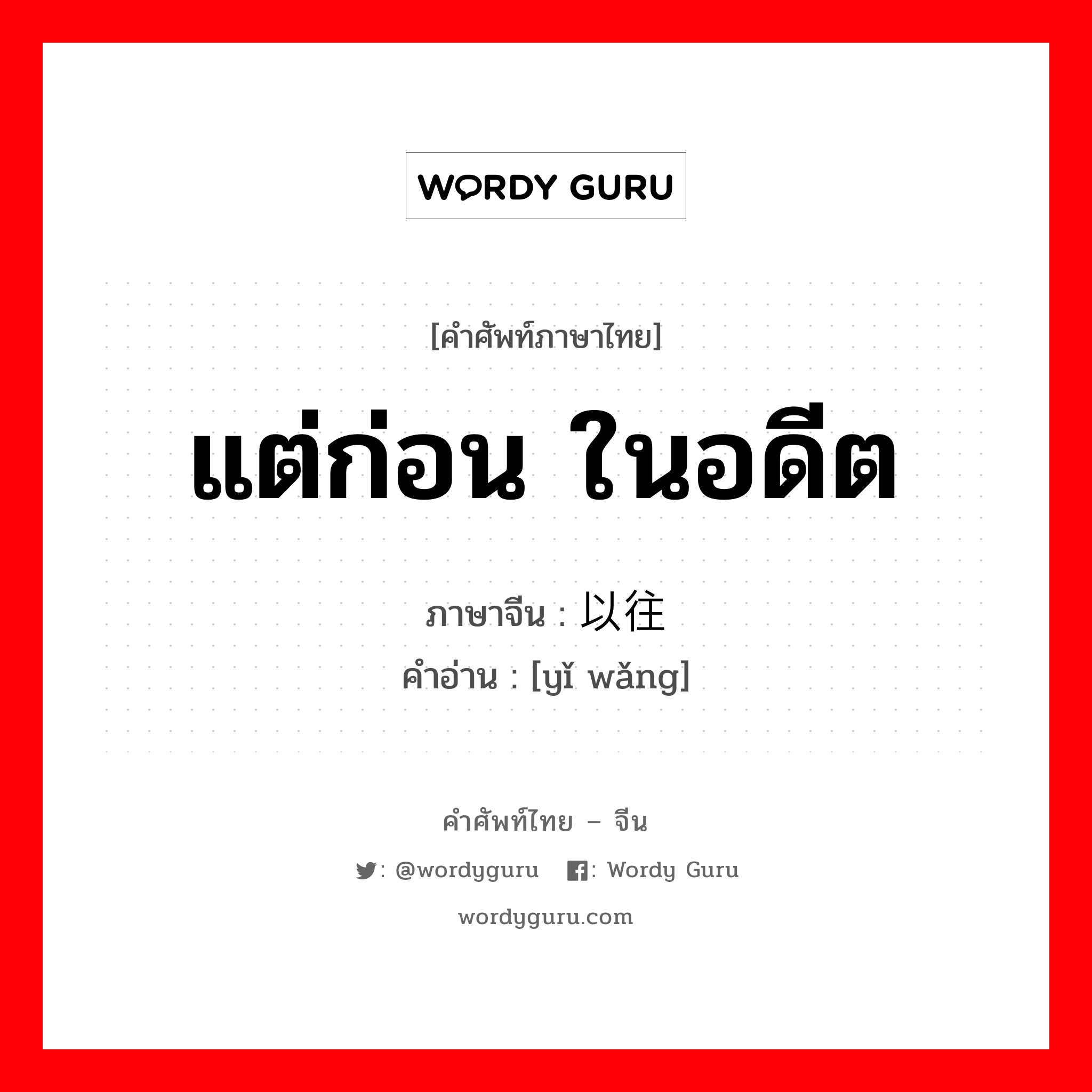 แต่ก่อน ในอดีต ภาษาจีนคืออะไร, คำศัพท์ภาษาไทย - จีน แต่ก่อน ในอดีต ภาษาจีน 以往 คำอ่าน [yǐ wǎng]