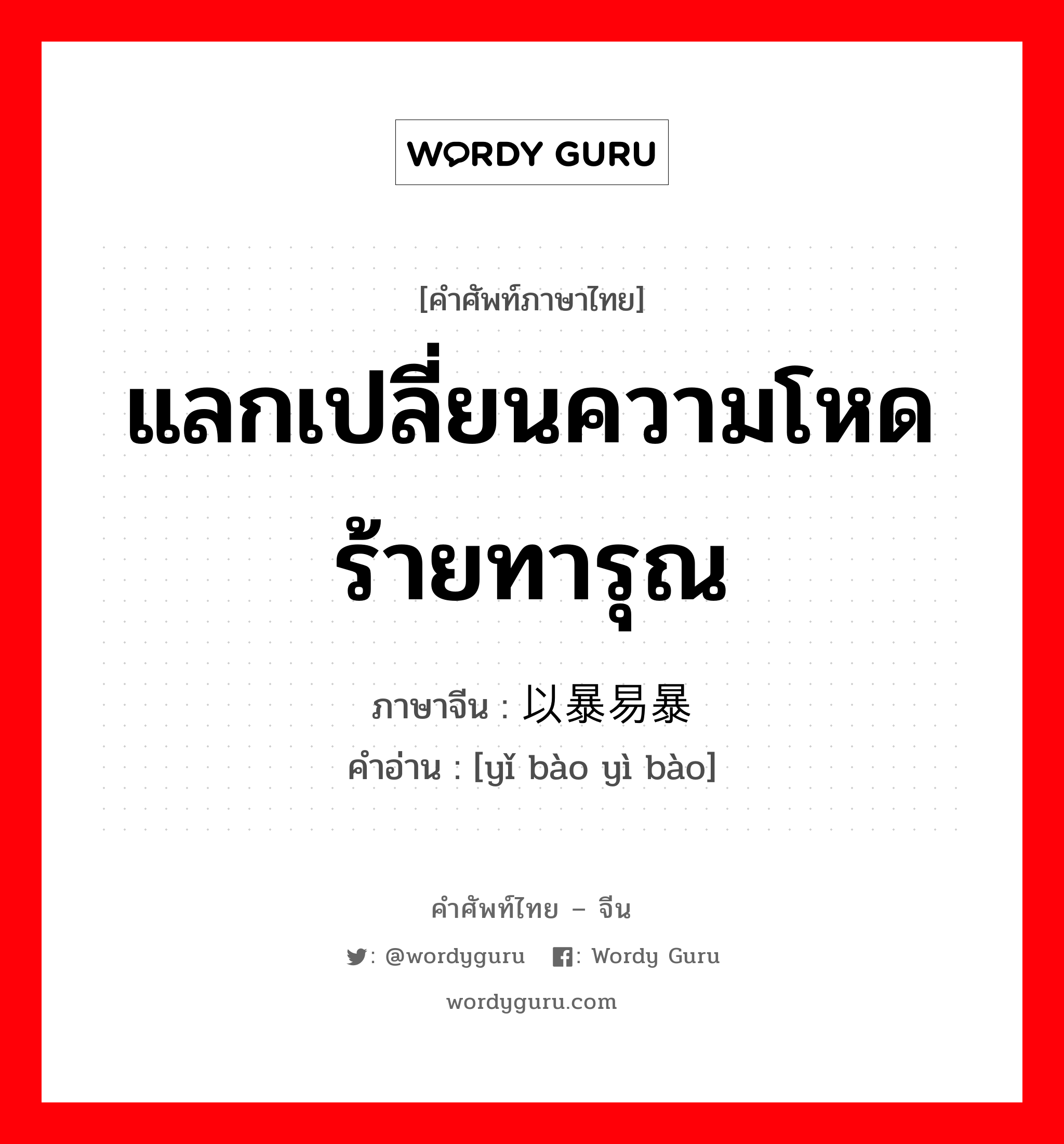 แลกเปลี่ยนความโหดร้ายทารุณ ภาษาจีนคืออะไร, คำศัพท์ภาษาไทย - จีน แลกเปลี่ยนความโหดร้ายทารุณ ภาษาจีน 以暴易暴 คำอ่าน [yǐ bào yì bào]