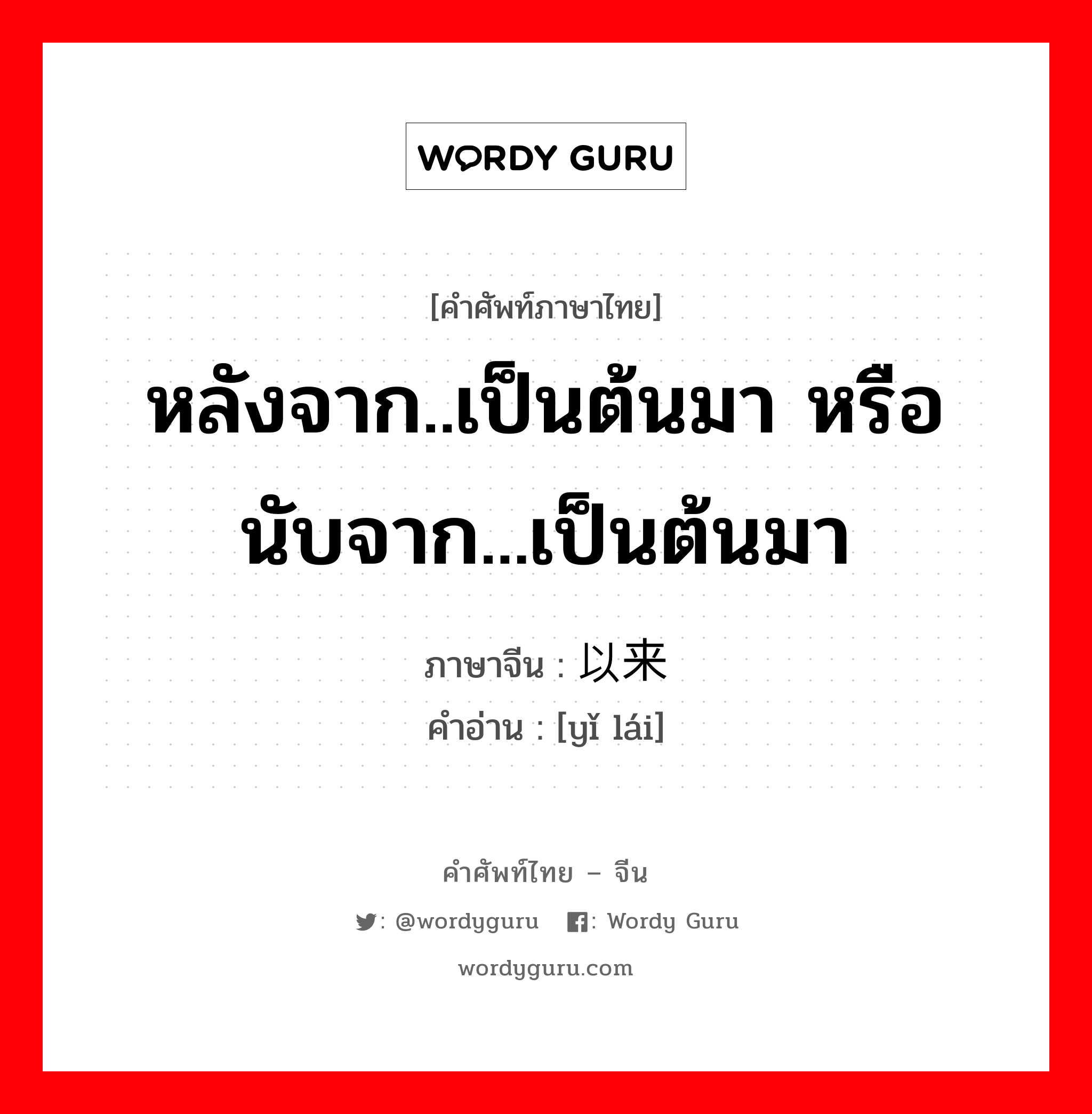 หลังจาก..เป็นต้นมา หรือนับจาก...เป็นต้นมา ภาษาจีนคืออะไร, คำศัพท์ภาษาไทย - จีน หลังจาก..เป็นต้นมา หรือนับจาก...เป็นต้นมา ภาษาจีน 以来 คำอ่าน [yǐ lái]