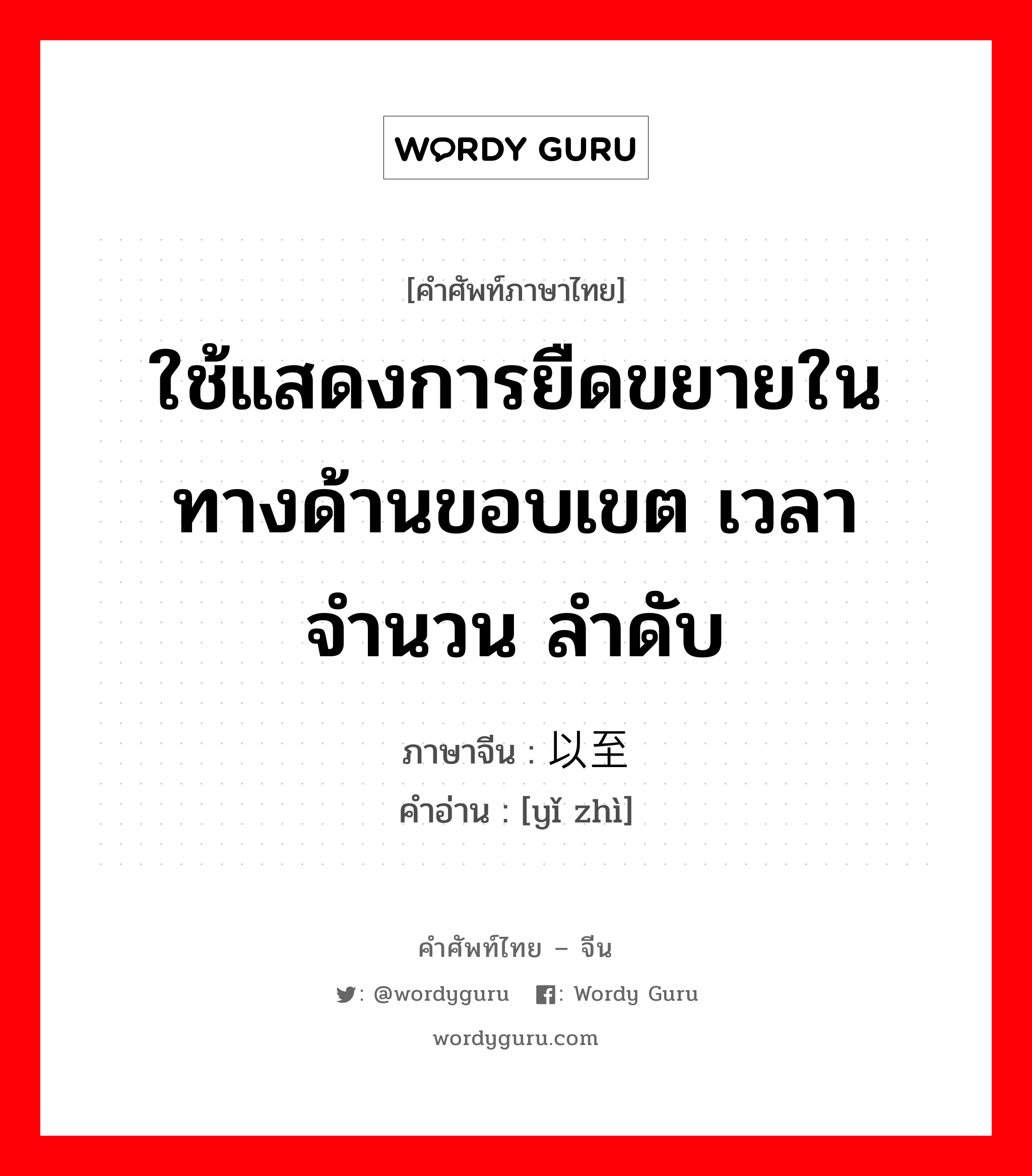 ใช้แสดงการยืดขยายในทางด้านขอบเขต เวลา จำนวน ลำดับ ภาษาจีนคืออะไร, คำศัพท์ภาษาไทย - จีน ใช้แสดงการยืดขยายในทางด้านขอบเขต เวลา จำนวน ลำดับ ภาษาจีน 以至 คำอ่าน [yǐ zhì]