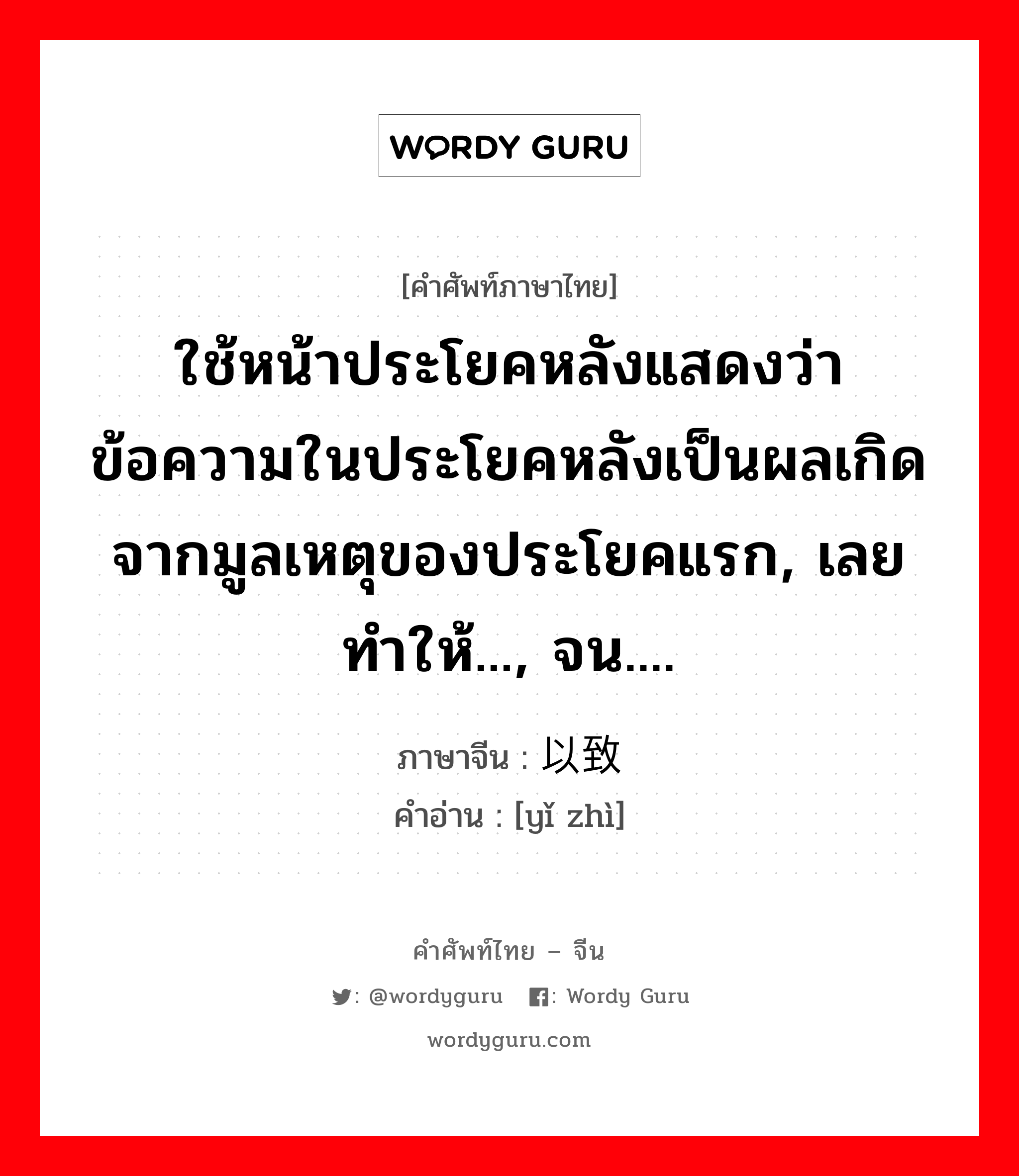 ใช้หน้าประโยคหลังแสดงว่า ข้อความในประโยคหลังเป็นผลเกิดจากมูลเหตุของประโยคแรก, เลยทำให้..., จน.... ภาษาจีนคืออะไร, คำศัพท์ภาษาไทย - จีน ใช้หน้าประโยคหลังแสดงว่า ข้อความในประโยคหลังเป็นผลเกิดจากมูลเหตุของประโยคแรก, เลยทำให้..., จน.... ภาษาจีน 以致 คำอ่าน [yǐ zhì]