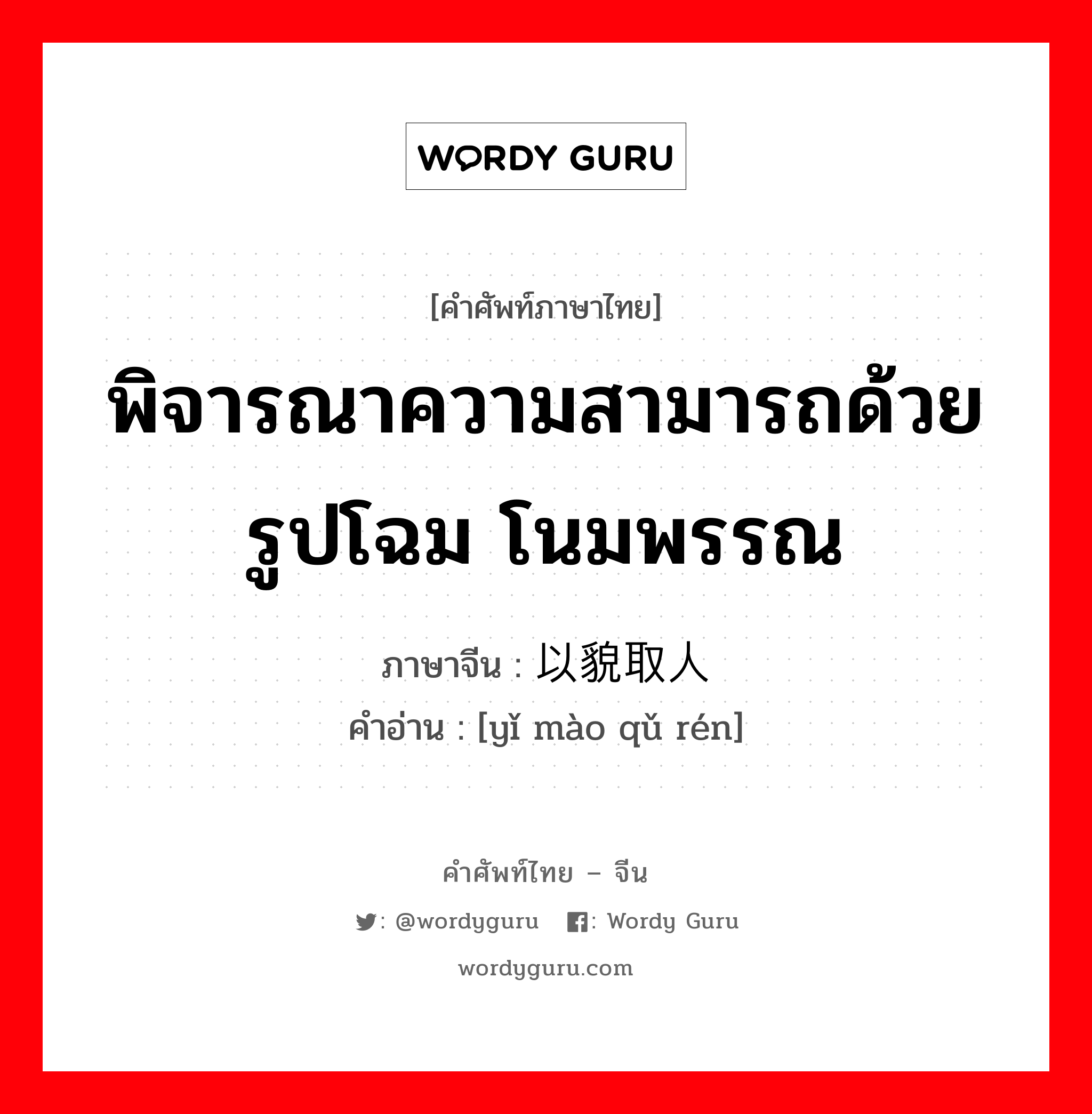 พิจารณาความสามารถด้วยรูปโฉม โนมพรรณ ภาษาจีนคืออะไร, คำศัพท์ภาษาไทย - จีน พิจารณาความสามารถด้วยรูปโฉม โนมพรรณ ภาษาจีน 以貌取人 คำอ่าน [yǐ mào qǔ rén]