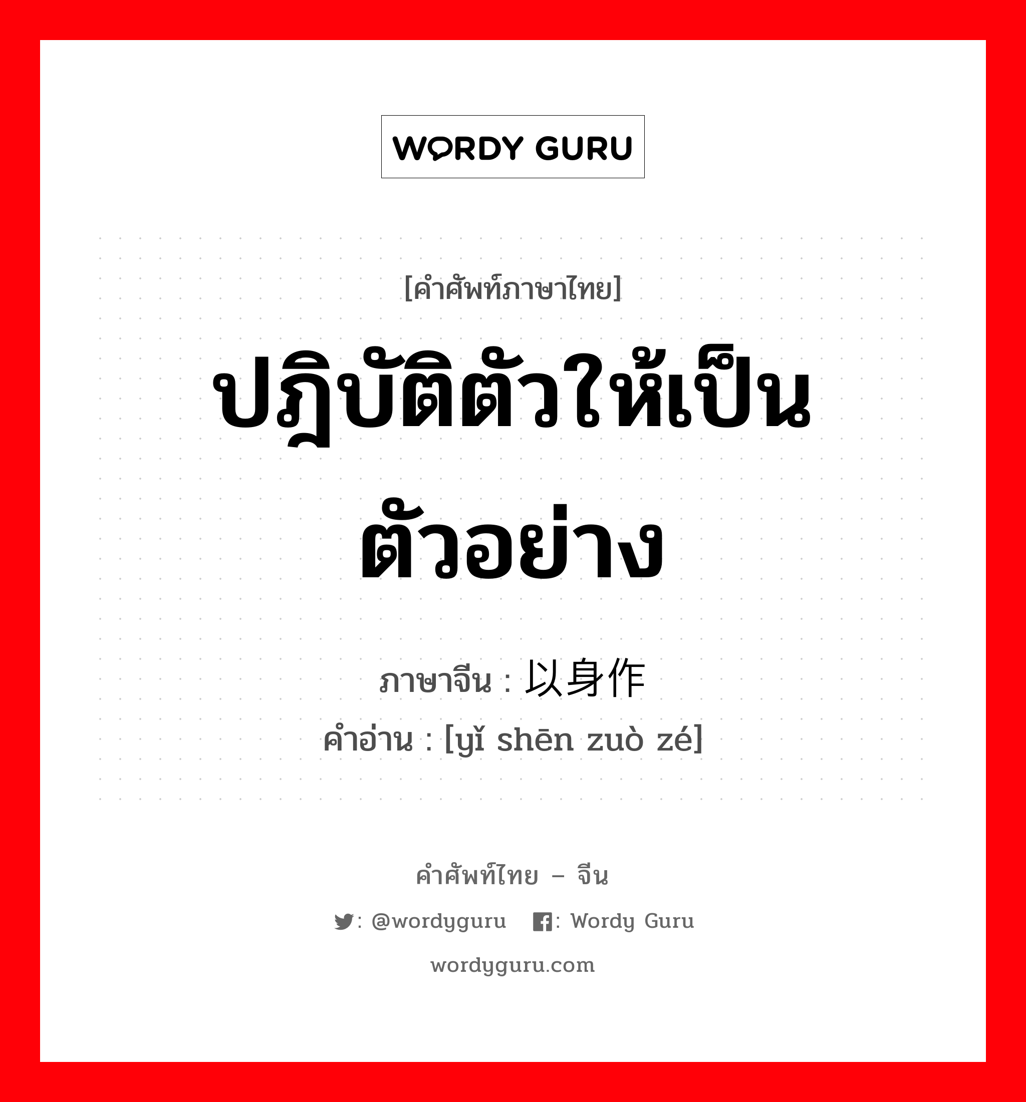 ปฎิบัติตัวให้เป็นตัวอย่าง ภาษาจีนคืออะไร, คำศัพท์ภาษาไทย - จีน ปฎิบัติตัวให้เป็นตัวอย่าง ภาษาจีน 以身作则 คำอ่าน [yǐ shēn zuò zé]