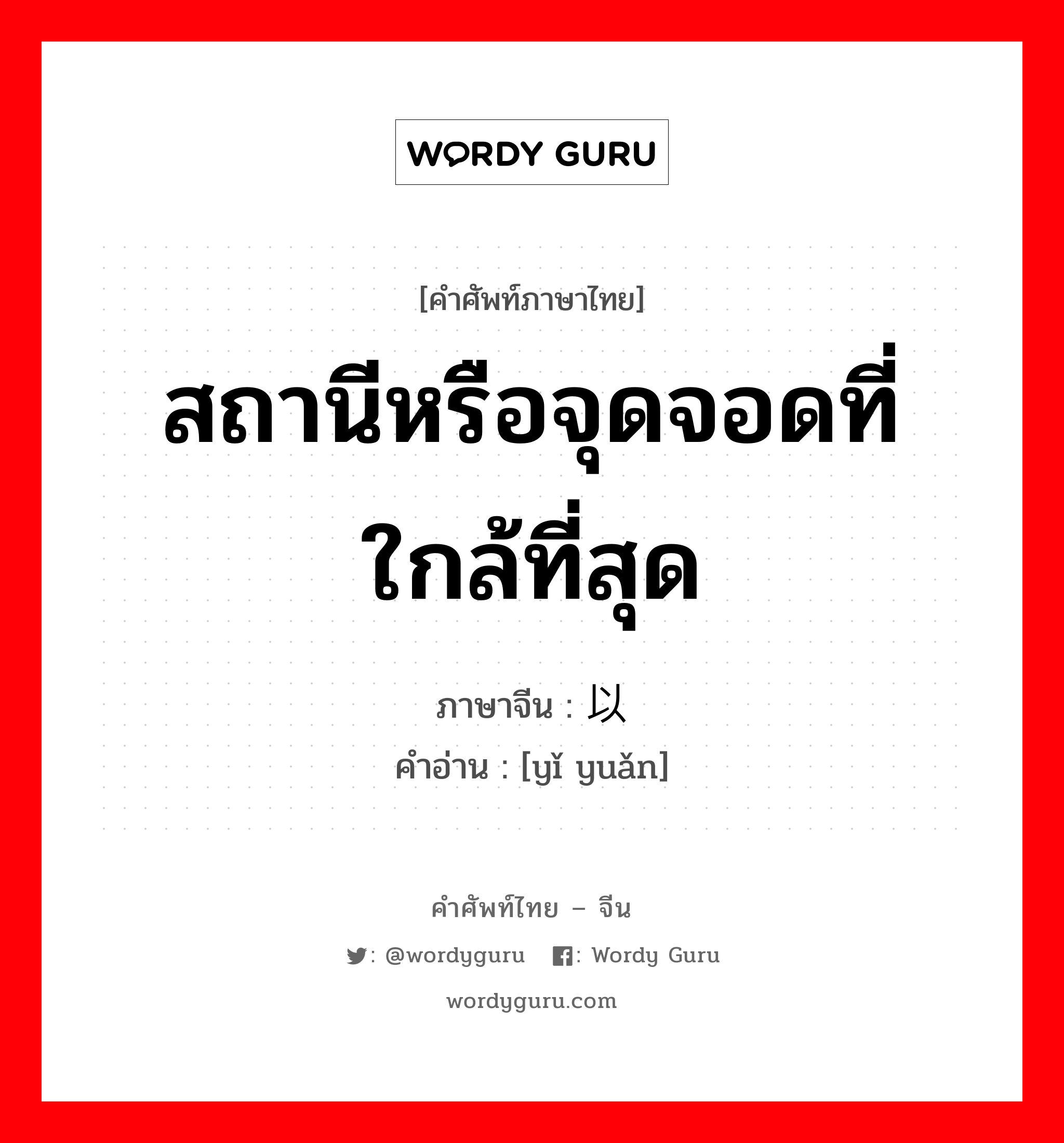 สถานีหรือจุดจอดที่ใกล้ที่สุด ภาษาจีนคืออะไร, คำศัพท์ภาษาไทย - จีน สถานีหรือจุดจอดที่ใกล้ที่สุด ภาษาจีน 以远 คำอ่าน [yǐ yuǎn]