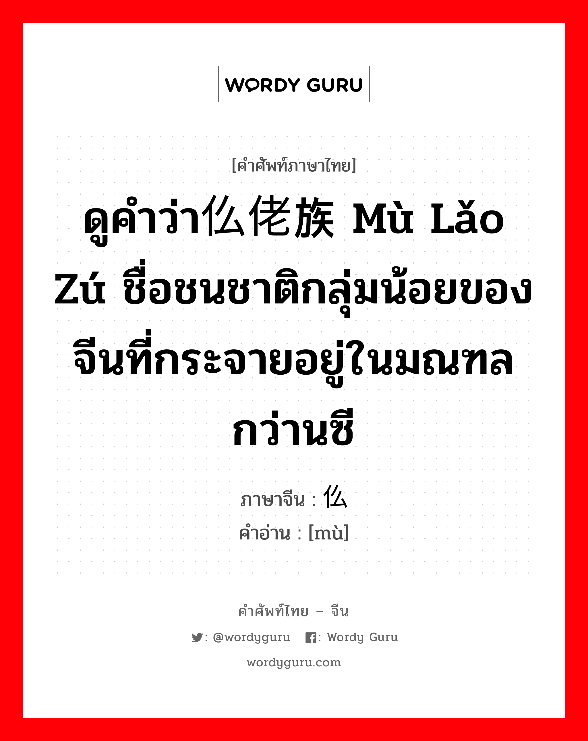 ดูคำว่า仫佬族 mù lǎo zú ชื่อชนชาติกลุ่มน้อยของจีนที่กระจายอยู่ในมณฑลกว่านซี ภาษาจีนคืออะไร, คำศัพท์ภาษาไทย - จีน ดูคำว่า仫佬族 mù lǎo zú ชื่อชนชาติกลุ่มน้อยของจีนที่กระจายอยู่ในมณฑลกว่านซี ภาษาจีน 仫 คำอ่าน [mù]