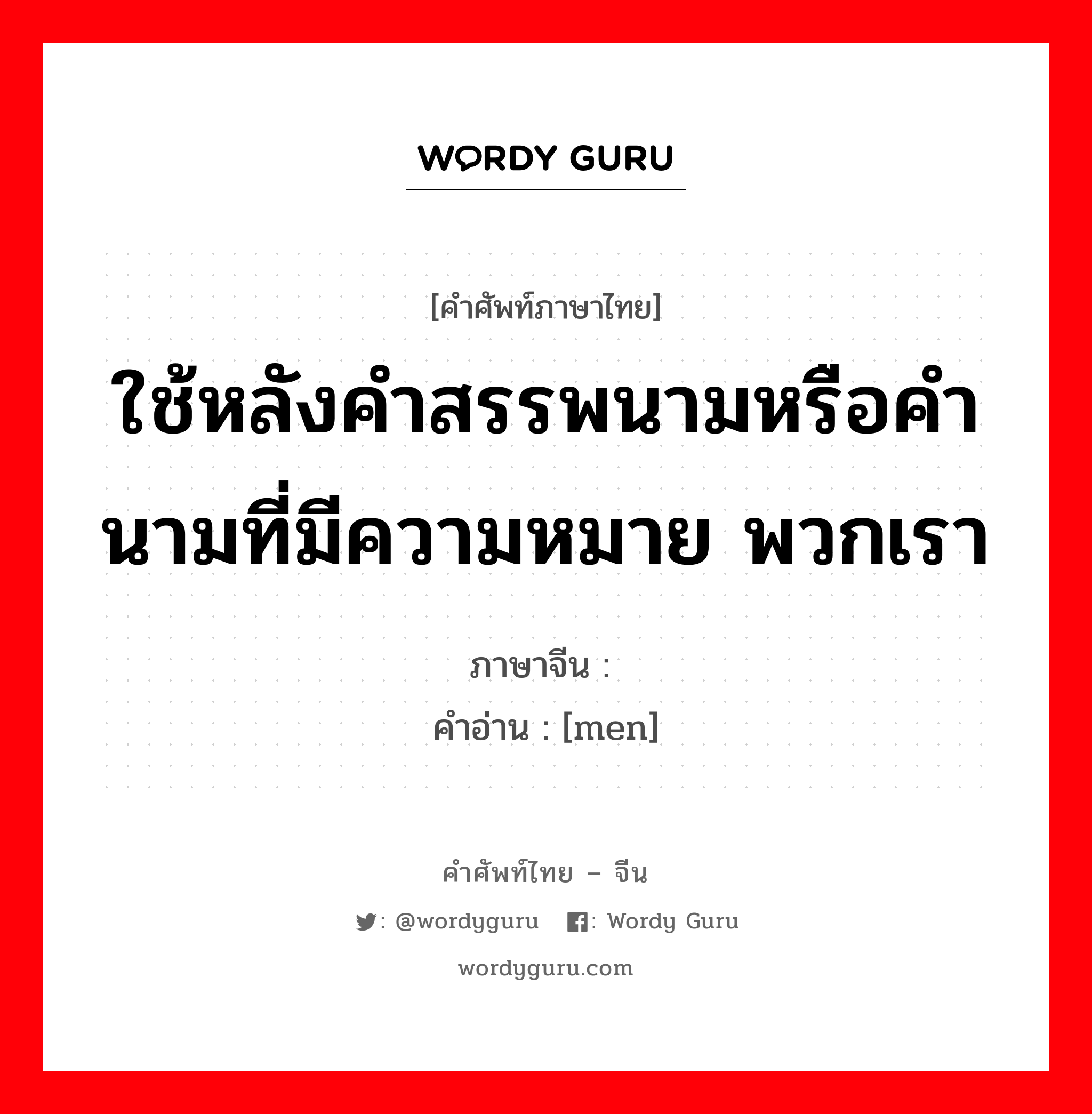 ใช้หลังคำสรรพนามหรือคำนามที่มีความหมาย พวกเรา ภาษาจีนคืออะไร, คำศัพท์ภาษาไทย - จีน ใช้หลังคำสรรพนามหรือคำนามที่มีความหมาย พวกเรา ภาษาจีน 们 คำอ่าน [men]