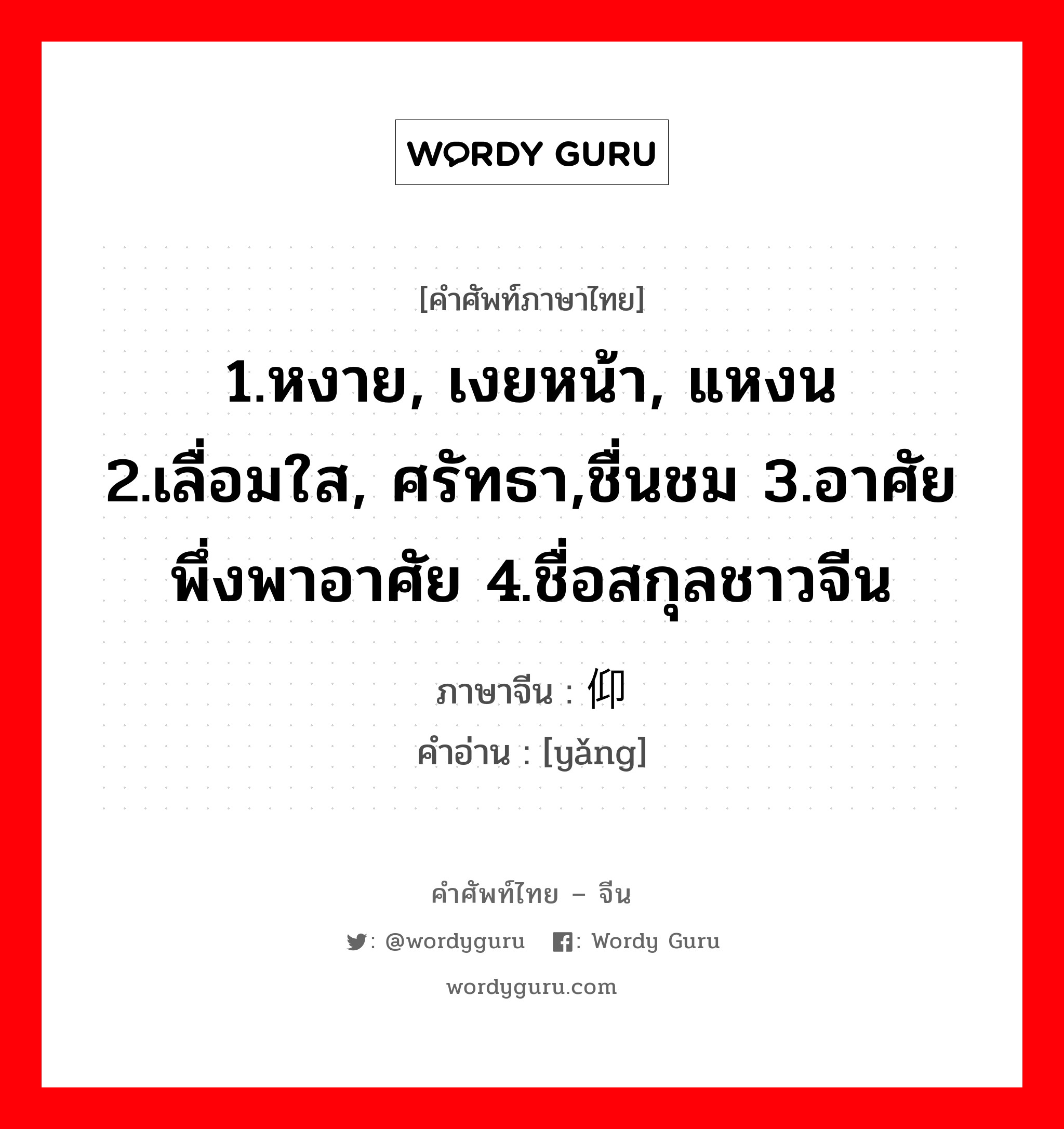 1.หงาย, เงยหน้า, แหงน 2.เลื่อมใส, ศรัทธา,ชื่นชม 3.อาศัย พึ่งพาอาศัย 4.ชื่อสกุลชาวจีน ภาษาจีนคืออะไร, คำศัพท์ภาษาไทย - จีน 1.หงาย, เงยหน้า, แหงน 2.เลื่อมใส, ศรัทธา,ชื่นชม 3.อาศัย พึ่งพาอาศัย 4.ชื่อสกุลชาวจีน ภาษาจีน 仰 คำอ่าน [yǎng]