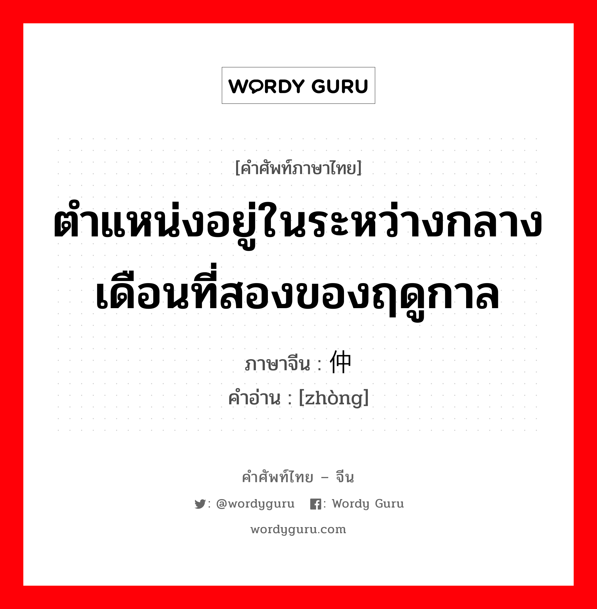 ตำแหน่งอยู่ในระหว่างกลาง เดือนที่สองของฤดูกาล ภาษาจีนคืออะไร, คำศัพท์ภาษาไทย - จีน ตำแหน่งอยู่ในระหว่างกลาง เดือนที่สองของฤดูกาล ภาษาจีน 仲 คำอ่าน [zhòng]