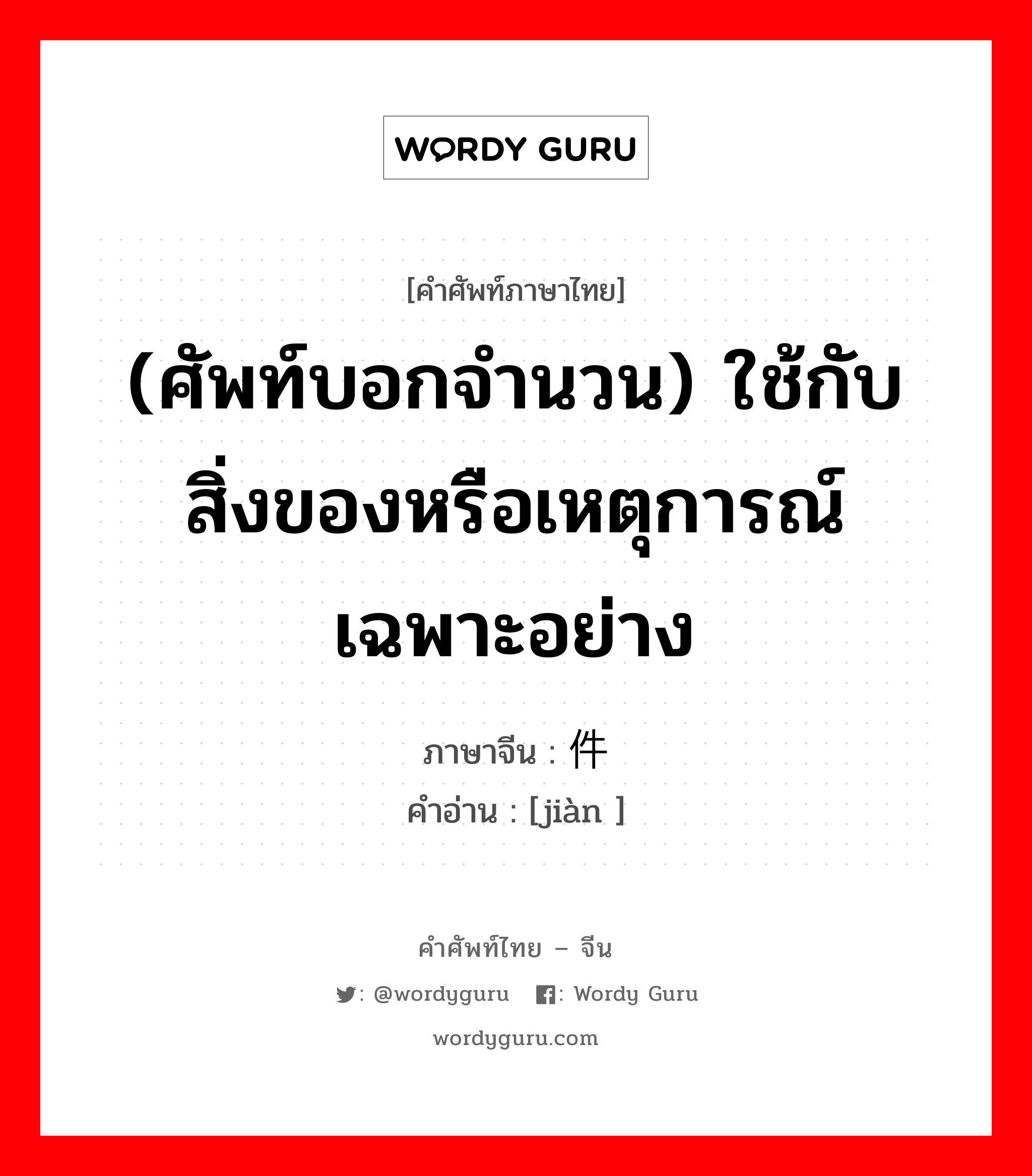 (ศัพท์บอกจำนวน) ใช้กับสิ่งของหรือเหตุการณ์เฉพาะอย่าง ภาษาจีนคืออะไร, คำศัพท์ภาษาไทย - จีน (ศัพท์บอกจำนวน) ใช้กับสิ่งของหรือเหตุการณ์เฉพาะอย่าง ภาษาจีน 件 คำอ่าน [jiàn ]