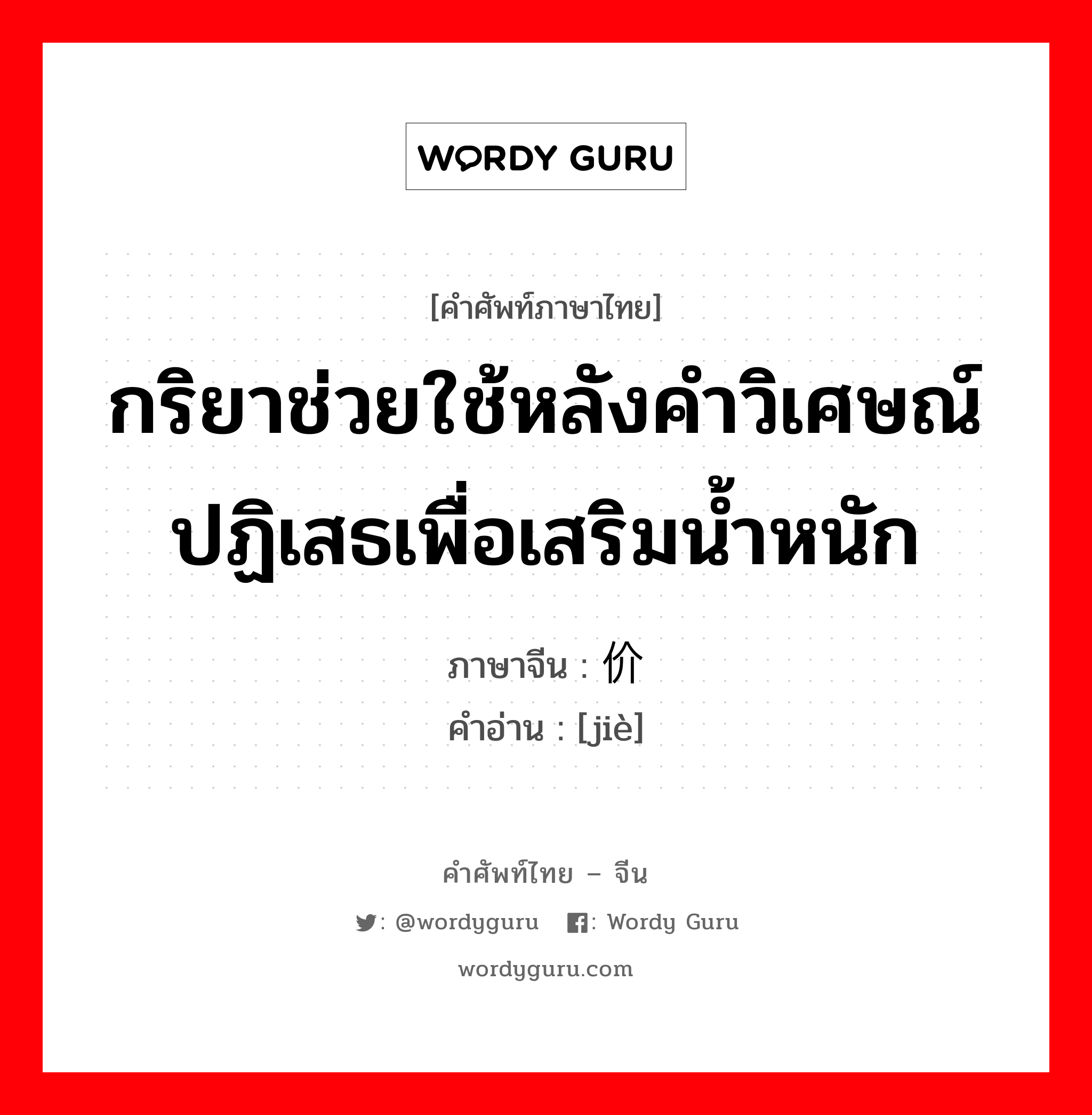 กริยาช่วยใช้หลังคำวิเศษณ์ปฏิเสธเพื่อเสริมน้ำหนัก ภาษาจีนคืออะไร, คำศัพท์ภาษาไทย - จีน กริยาช่วยใช้หลังคำวิเศษณ์ปฏิเสธเพื่อเสริมน้ำหนัก ภาษาจีน 价 คำอ่าน [jiè]