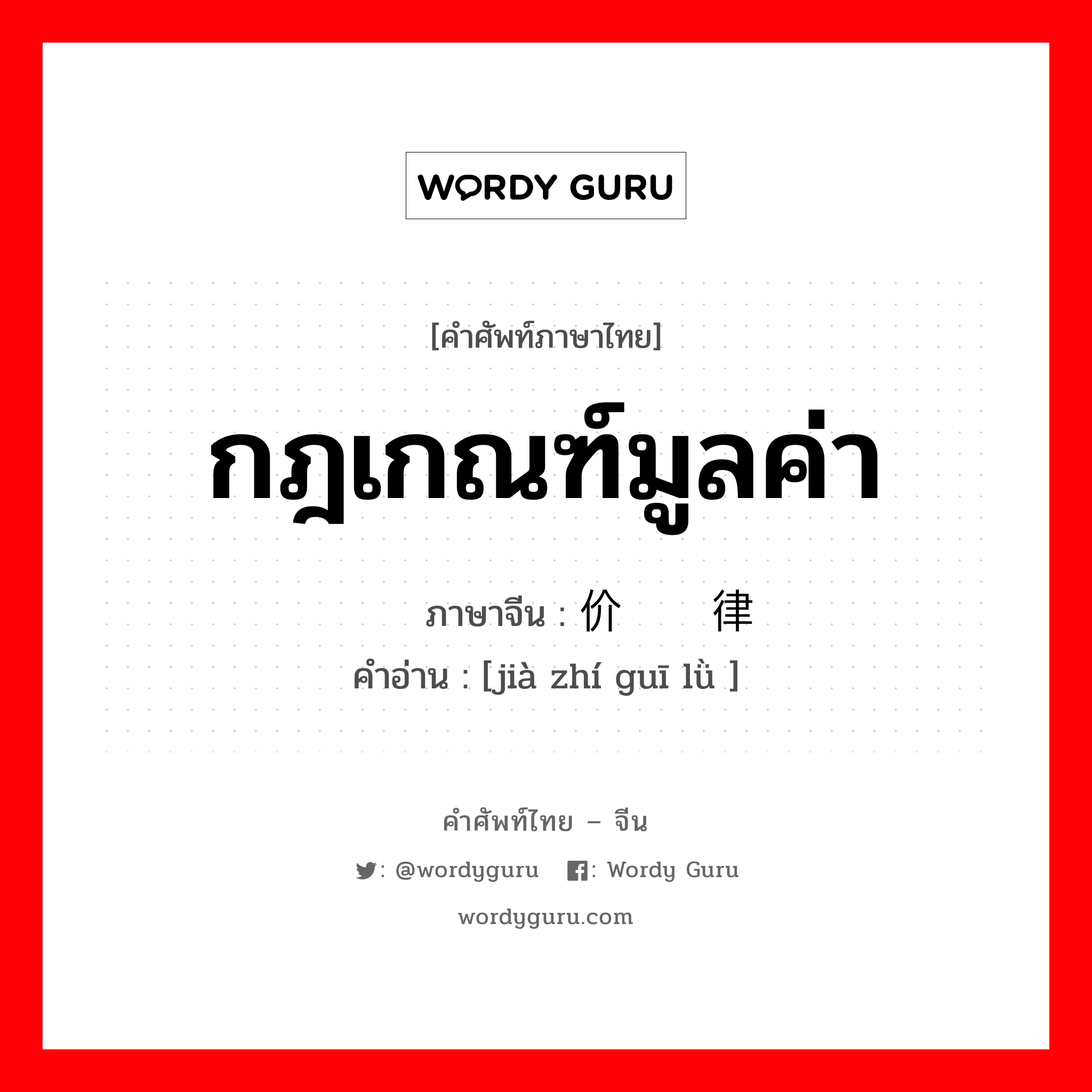 กฎเกณฑ์มูลค่า ภาษาจีนคืออะไร, คำศัพท์ภาษาไทย - จีน กฎเกณฑ์มูลค่า ภาษาจีน 价值规律 คำอ่าน [jià zhí guī lǜ ]