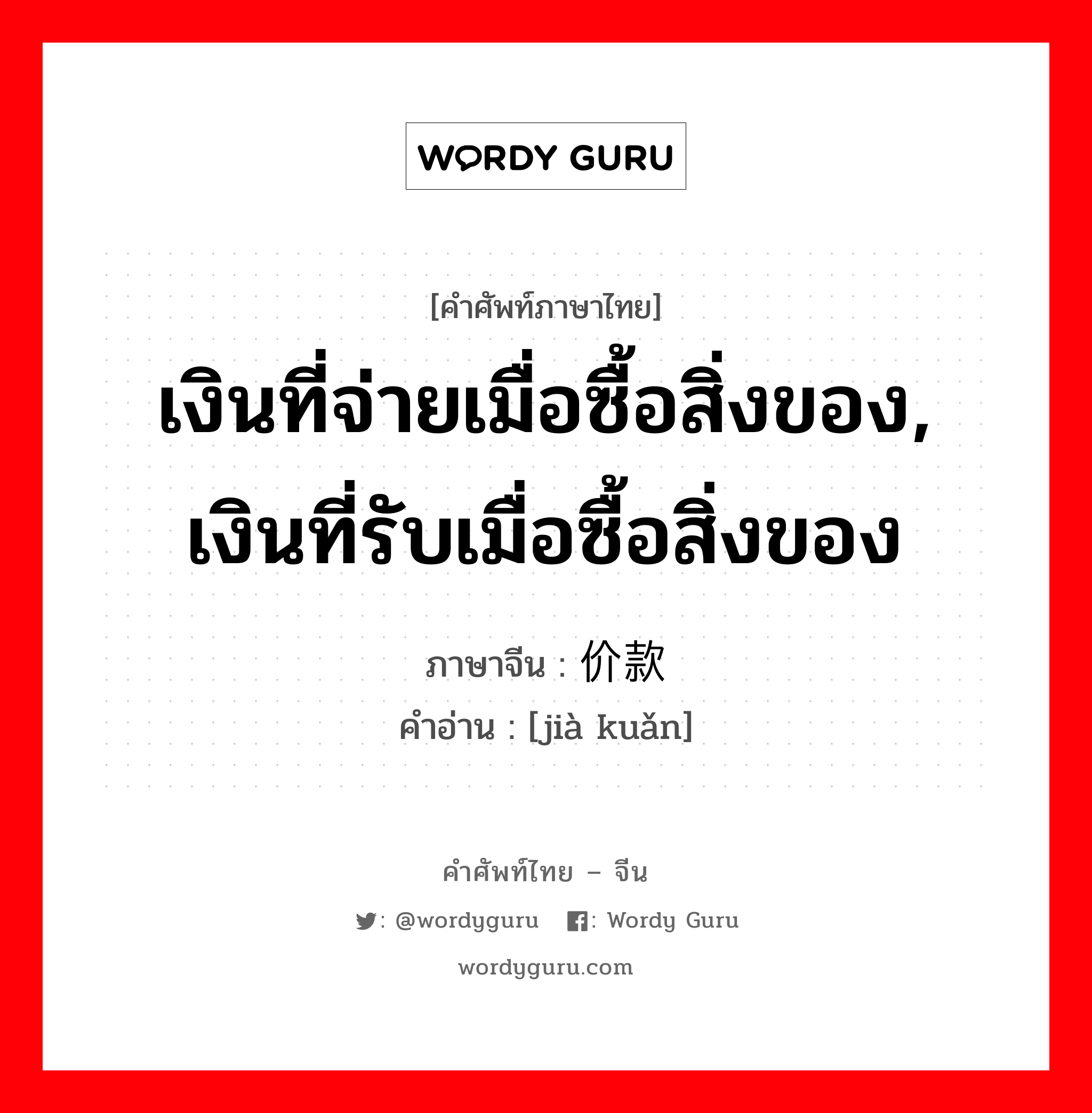 เงินที่จ่ายเมื่อซื้อสิ่งของ, เงินที่รับเมื่อซื้อสิ่งของ ภาษาจีนคืออะไร, คำศัพท์ภาษาไทย - จีน เงินที่จ่ายเมื่อซื้อสิ่งของ, เงินที่รับเมื่อซื้อสิ่งของ ภาษาจีน 价款 คำอ่าน [jià kuǎn]