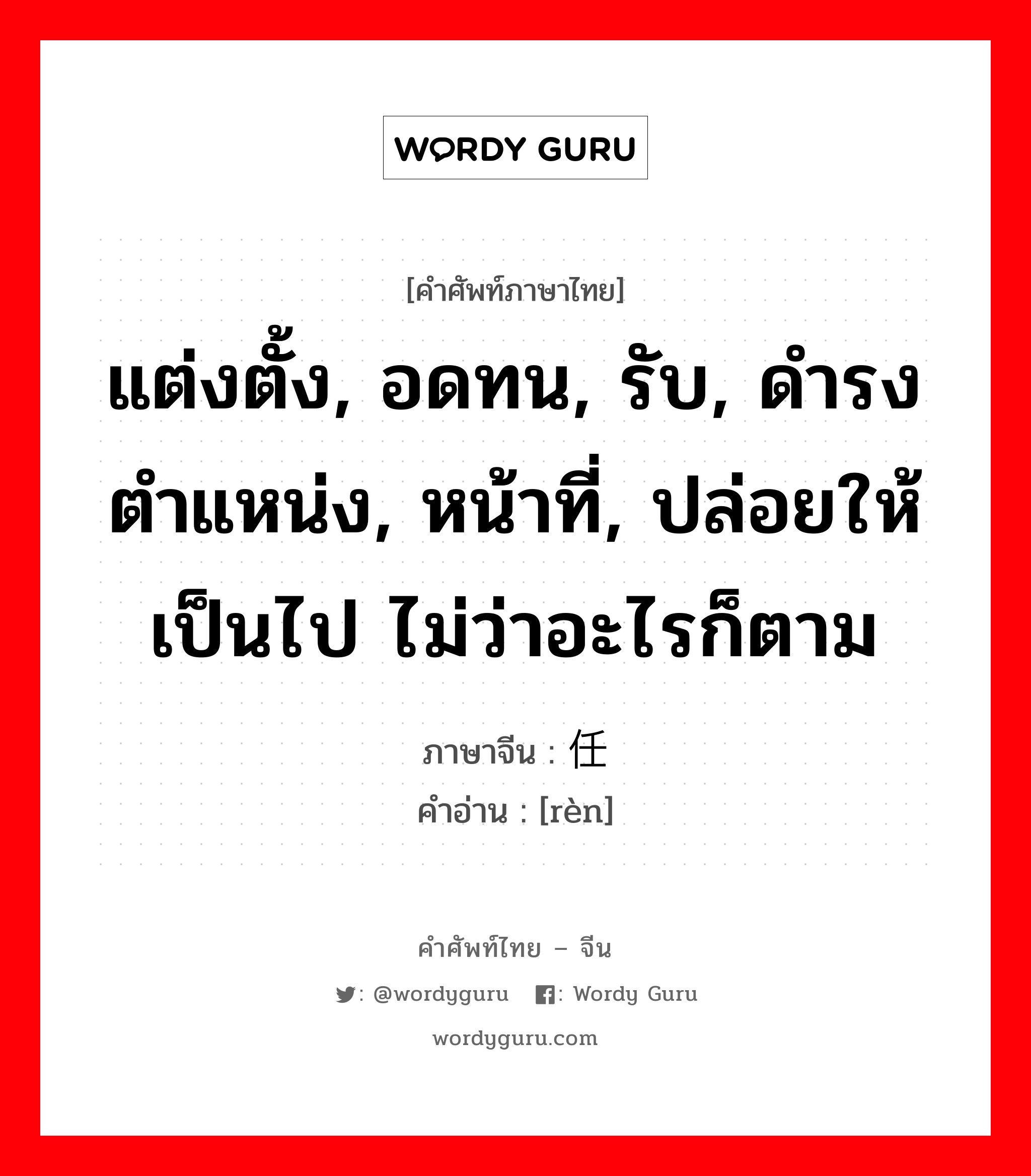 แต่งตั้ง, อดทน, รับ, ดำรงตำแหน่ง, หน้าที่, ปล่อยให้เป็นไป ไม่ว่าอะไรก็ตาม ภาษาจีนคืออะไร, คำศัพท์ภาษาไทย - จีน แต่งตั้ง, อดทน, รับ, ดำรงตำแหน่ง, หน้าที่, ปล่อยให้เป็นไป ไม่ว่าอะไรก็ตาม ภาษาจีน 任 คำอ่าน [rèn]