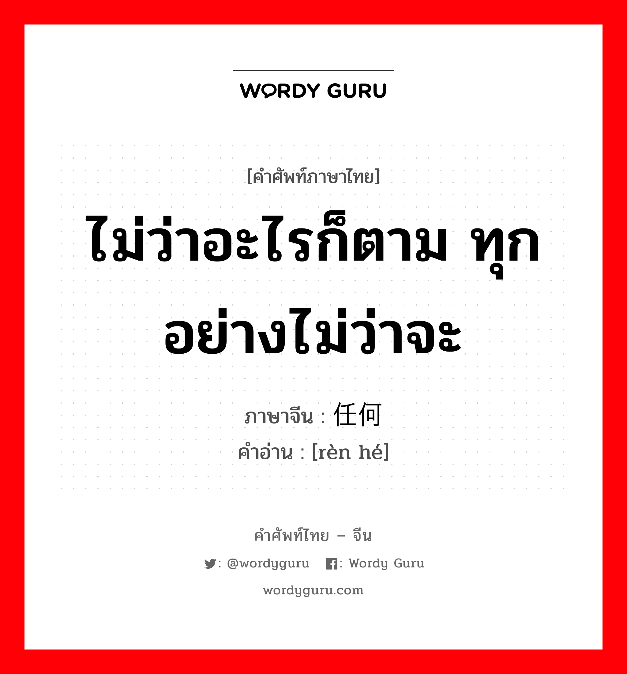 ไม่ว่าอะไรก็ตาม ทุกอย่างไม่ว่าจะ ภาษาจีนคืออะไร, คำศัพท์ภาษาไทย - จีน ไม่ว่าอะไรก็ตาม ทุกอย่างไม่ว่าจะ ภาษาจีน 任何 คำอ่าน [rèn hé]