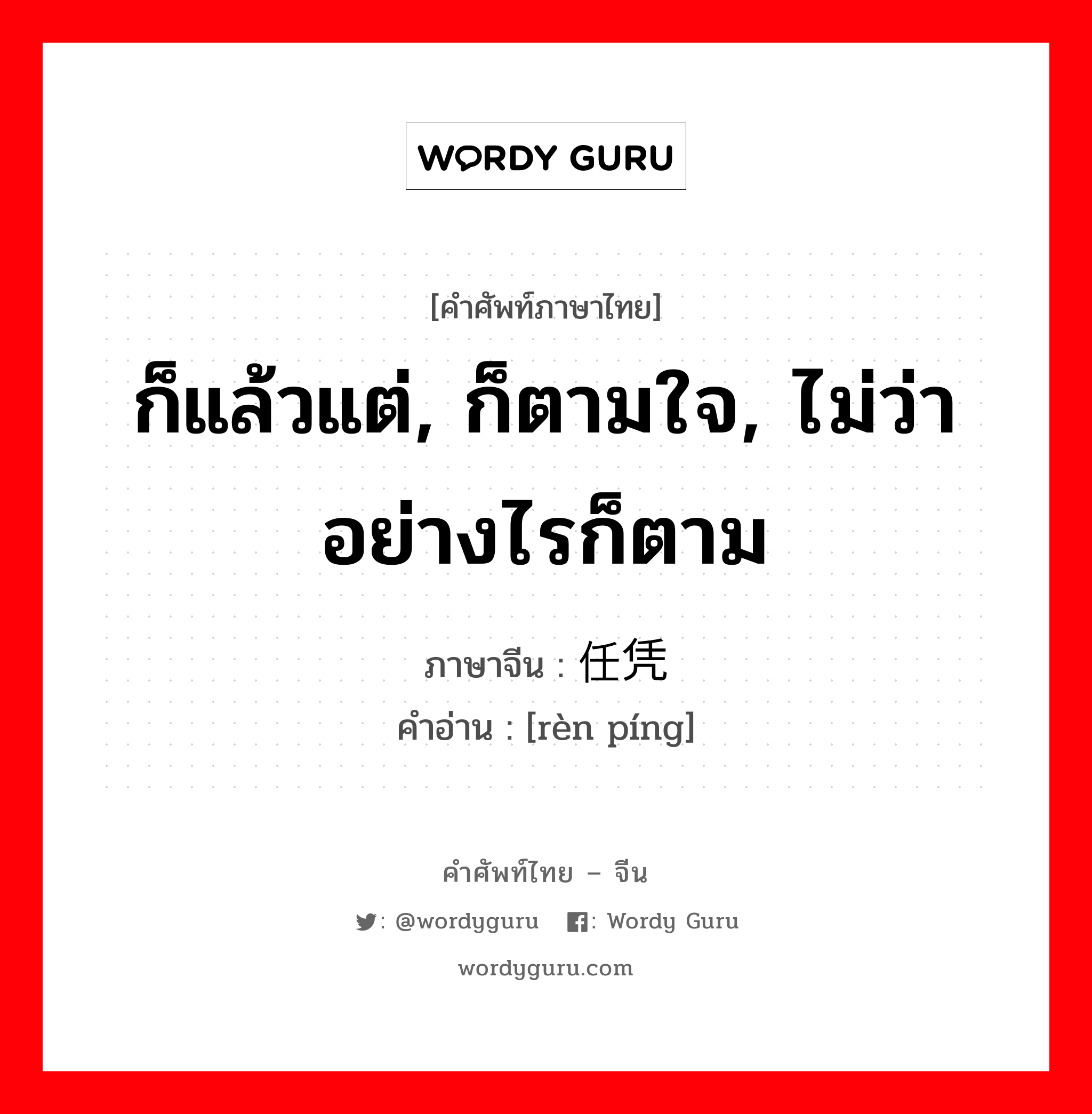 ก็แล้วแต่, ก็ตามใจ, ไม่ว่า อย่างไรก็ตาม ภาษาจีนคืออะไร, คำศัพท์ภาษาไทย - จีน ก็แล้วแต่, ก็ตามใจ, ไม่ว่า อย่างไรก็ตาม ภาษาจีน 任凭 คำอ่าน [rèn píng]