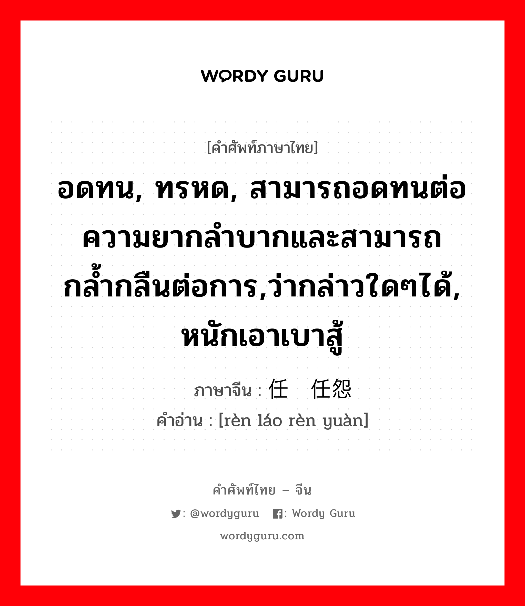 อดทน, ทรหด, สามารถอดทนต่อความยากลำบากและสามารถกล้ำกลืนต่อการ,ว่ากล่าวใดๆได้, หนักเอาเบาสู้ ภาษาจีนคืออะไร, คำศัพท์ภาษาไทย - จีน อดทน, ทรหด, สามารถอดทนต่อความยากลำบากและสามารถกล้ำกลืนต่อการ,ว่ากล่าวใดๆได้, หนักเอาเบาสู้ ภาษาจีน 任劳任怨 คำอ่าน [rèn láo rèn yuàn]