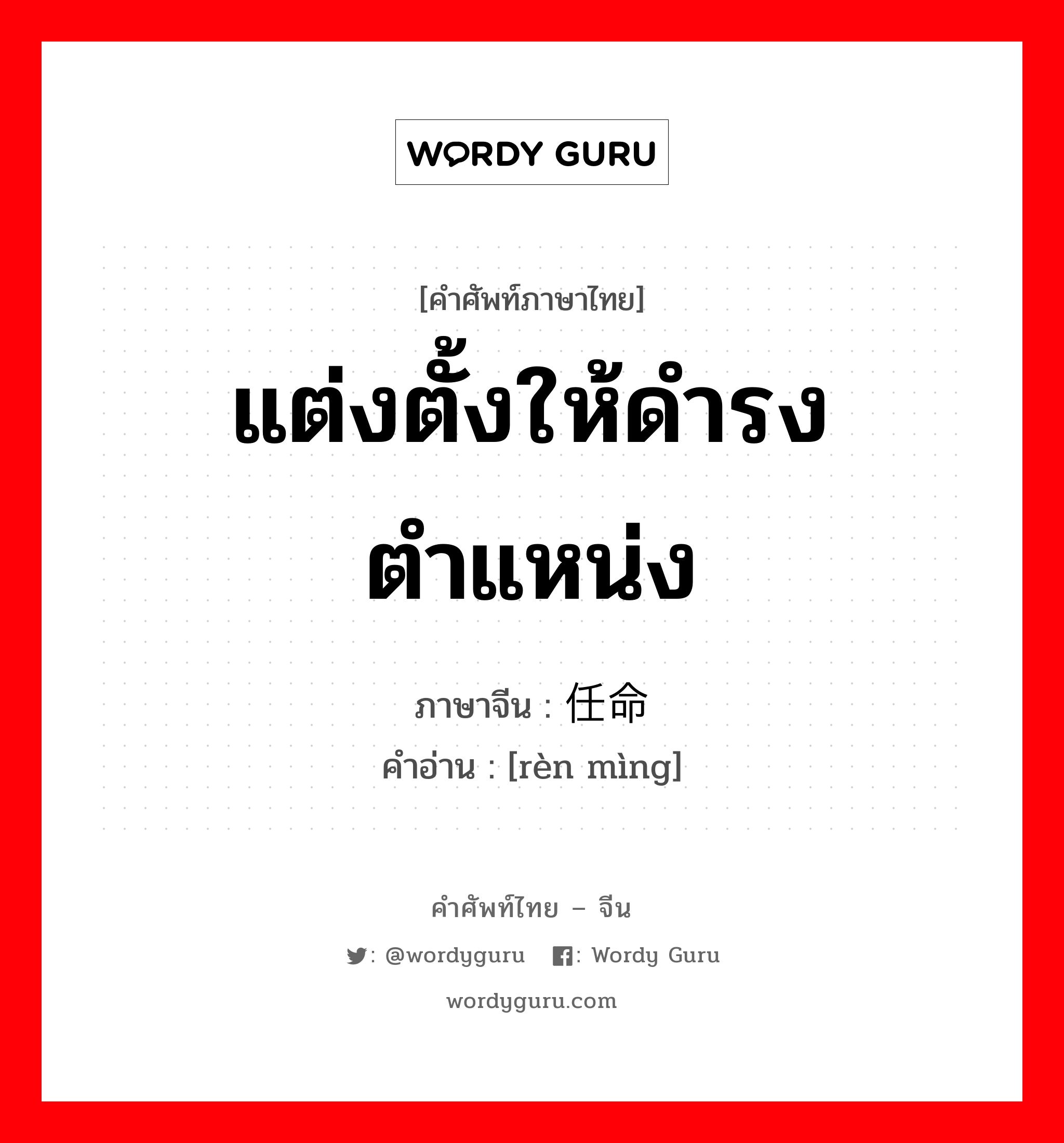 แต่งตั้งให้ดำรงตำแหน่ง ภาษาจีนคืออะไร, คำศัพท์ภาษาไทย - จีน แต่งตั้งให้ดำรงตำแหน่ง ภาษาจีน 任命 คำอ่าน [rèn mìng]