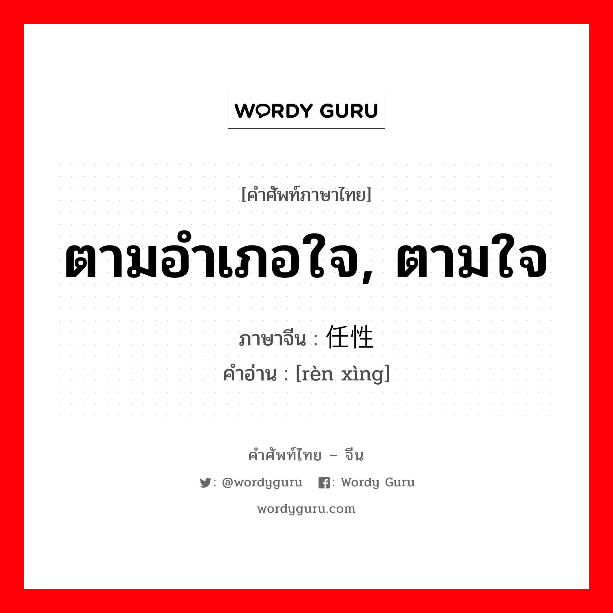 ตามอำเภอใจ, ตามใจ ภาษาจีนคืออะไร, คำศัพท์ภาษาไทย - จีน ตามอำเภอใจ, ตามใจ ภาษาจีน 任性 คำอ่าน [rèn xìng]