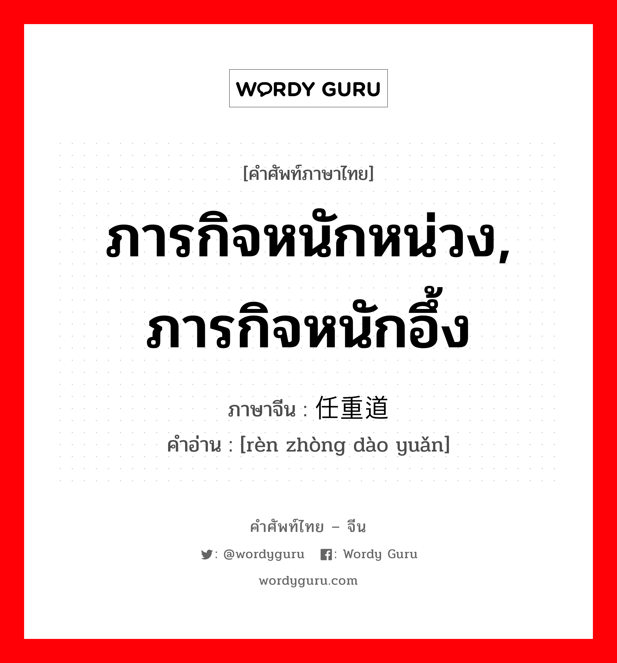 ภารกิจหนักหน่วง, ภารกิจหนักอึ้ง ภาษาจีนคืออะไร, คำศัพท์ภาษาไทย - จีน ภารกิจหนักหน่วง, ภารกิจหนักอึ้ง ภาษาจีน 任重道远 คำอ่าน [rèn zhòng dào yuǎn]